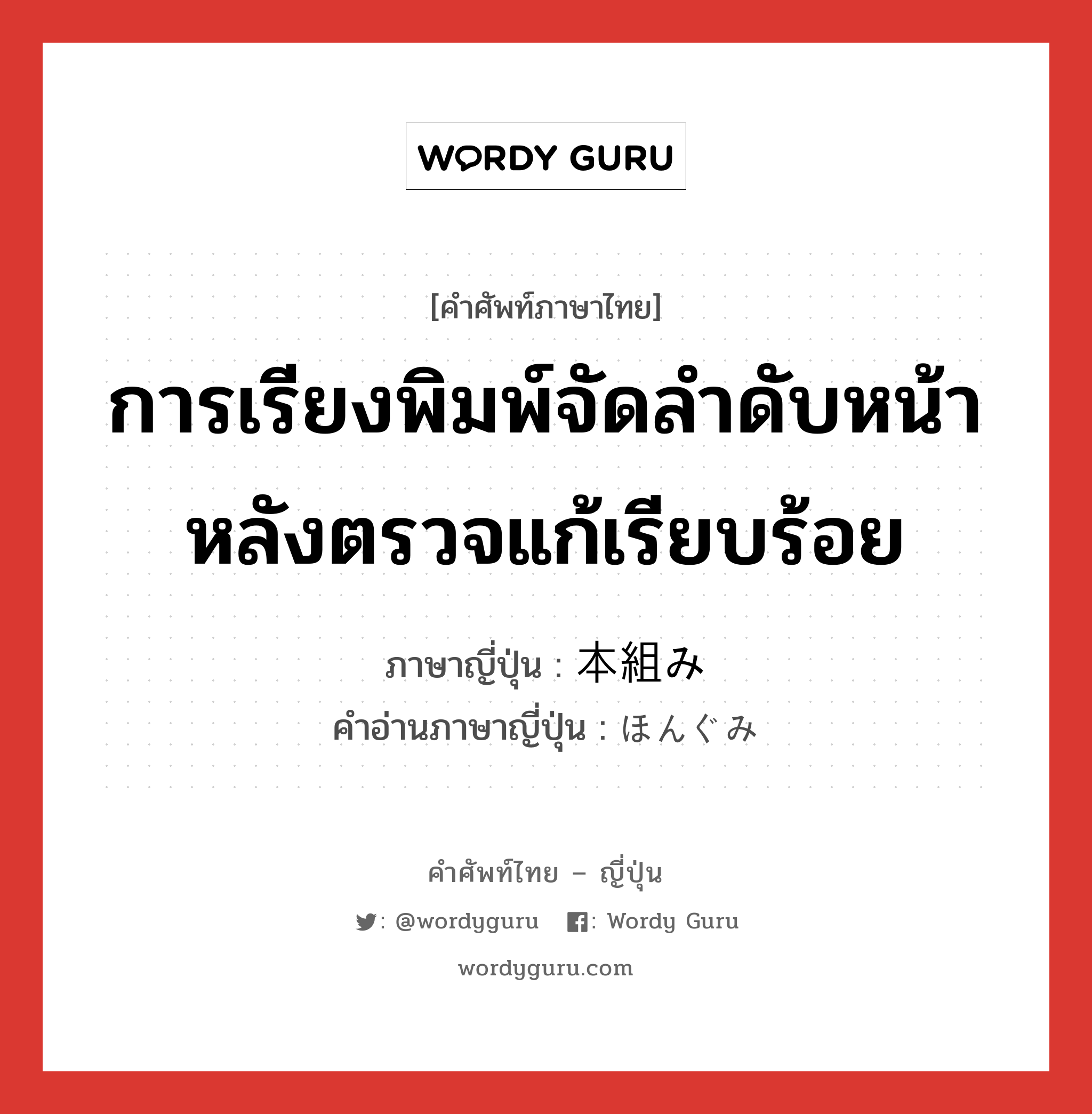 การเรียงพิมพ์จัดลำดับหน้าหลังตรวจแก้เรียบร้อย ภาษาญี่ปุ่นคืออะไร, คำศัพท์ภาษาไทย - ญี่ปุ่น การเรียงพิมพ์จัดลำดับหน้าหลังตรวจแก้เรียบร้อย ภาษาญี่ปุ่น 本組み คำอ่านภาษาญี่ปุ่น ほんぐみ หมวด n หมวด n