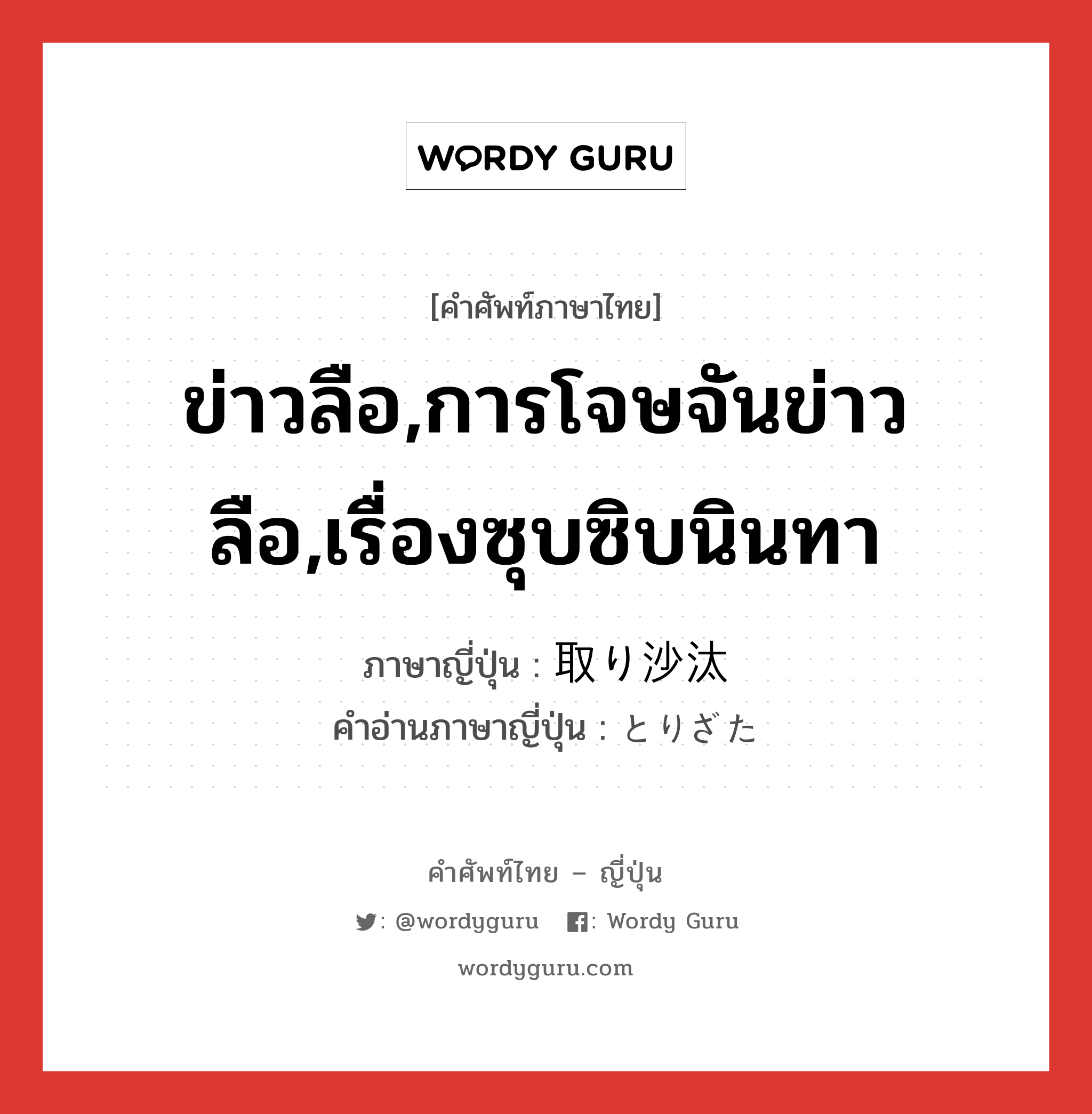 ข่าวลือ,การโจษจันข่าวลือ,เรื่องซุบซิบนินทา ภาษาญี่ปุ่นคืออะไร, คำศัพท์ภาษาไทย - ญี่ปุ่น ข่าวลือ,การโจษจันข่าวลือ,เรื่องซุบซิบนินทา ภาษาญี่ปุ่น 取り沙汰 คำอ่านภาษาญี่ปุ่น とりざた หมวด n หมวด n