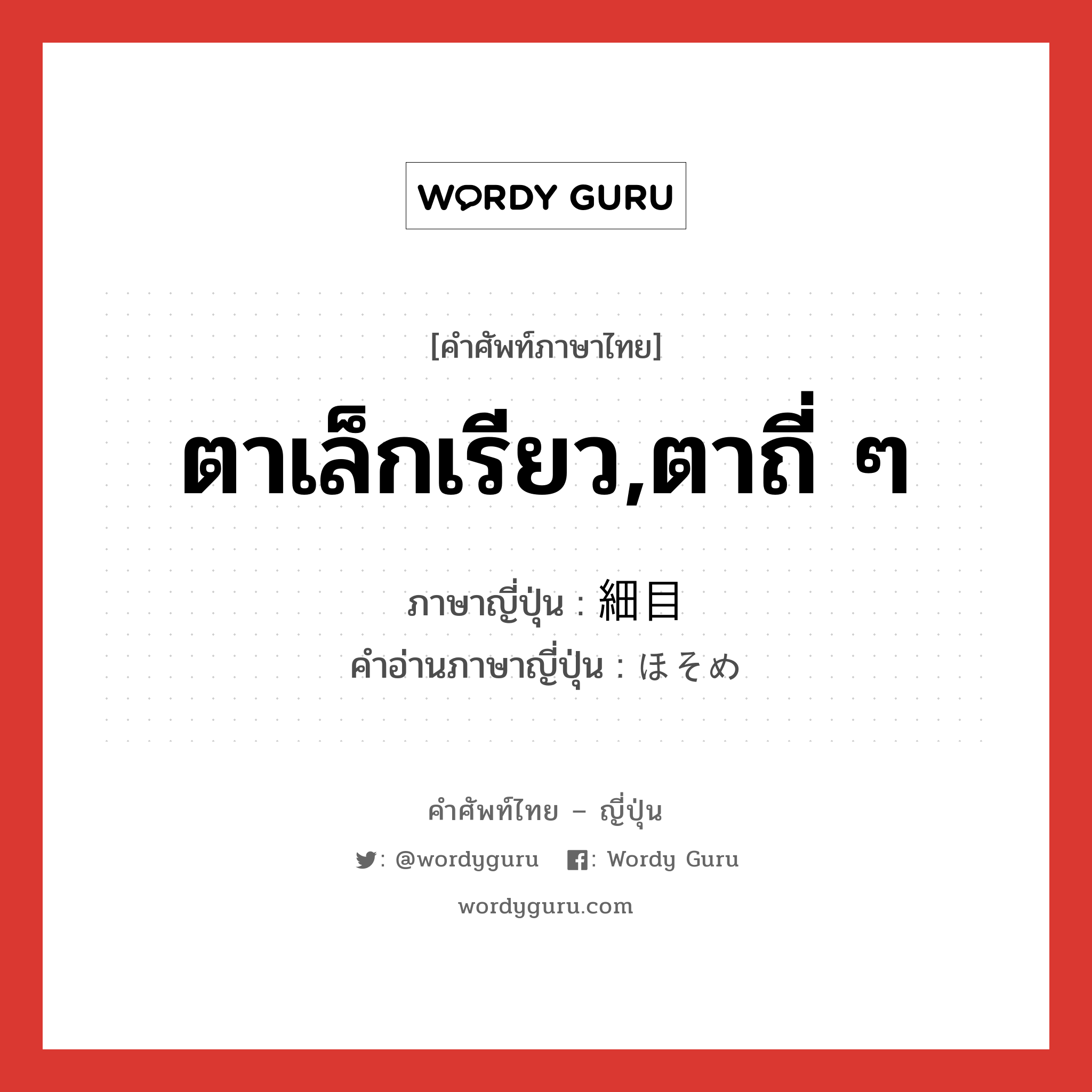 ตาเล็กเรียว,ตาถี่ ๆ ภาษาญี่ปุ่นคืออะไร, คำศัพท์ภาษาไทย - ญี่ปุ่น ตาเล็กเรียว,ตาถี่ ๆ ภาษาญี่ปุ่น 細目 คำอ่านภาษาญี่ปุ่น ほそめ หมวด adj-na หมวด adj-na