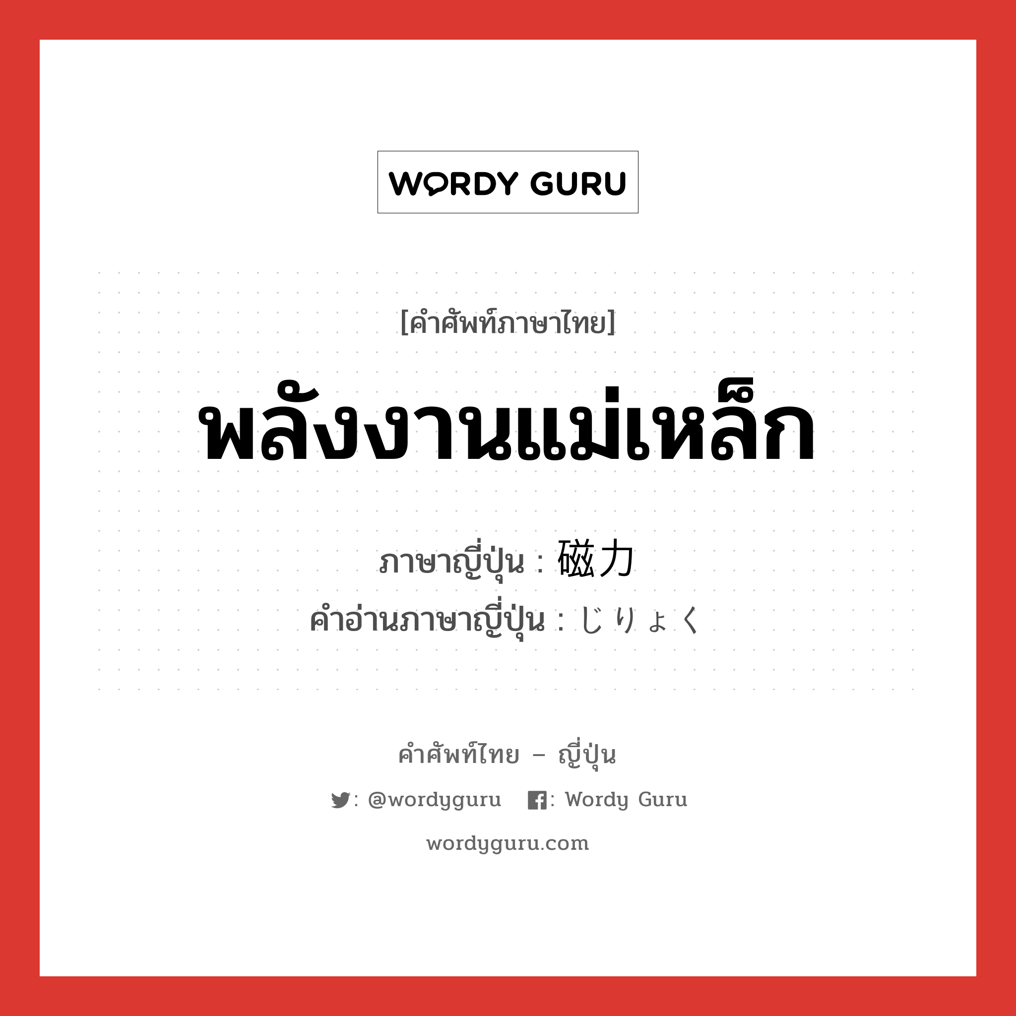 พลังงานแม่เหล็ก ภาษาญี่ปุ่นคืออะไร, คำศัพท์ภาษาไทย - ญี่ปุ่น พลังงานแม่เหล็ก ภาษาญี่ปุ่น 磁力 คำอ่านภาษาญี่ปุ่น じりょく หมวด n หมวด n