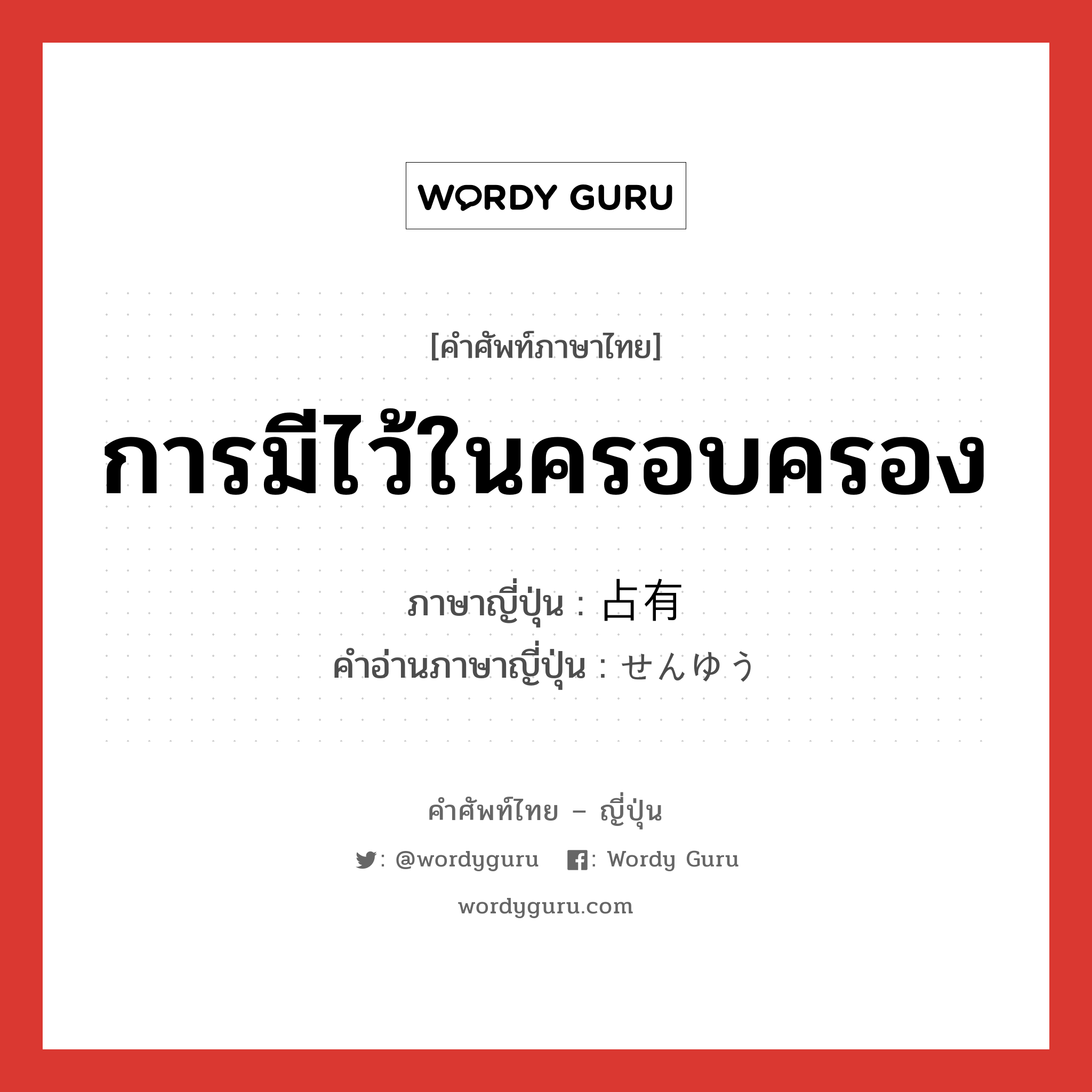 การมีไว้ในครอบครอง ภาษาญี่ปุ่นคืออะไร, คำศัพท์ภาษาไทย - ญี่ปุ่น การมีไว้ในครอบครอง ภาษาญี่ปุ่น 占有 คำอ่านภาษาญี่ปุ่น せんゆう หมวด n หมวด n