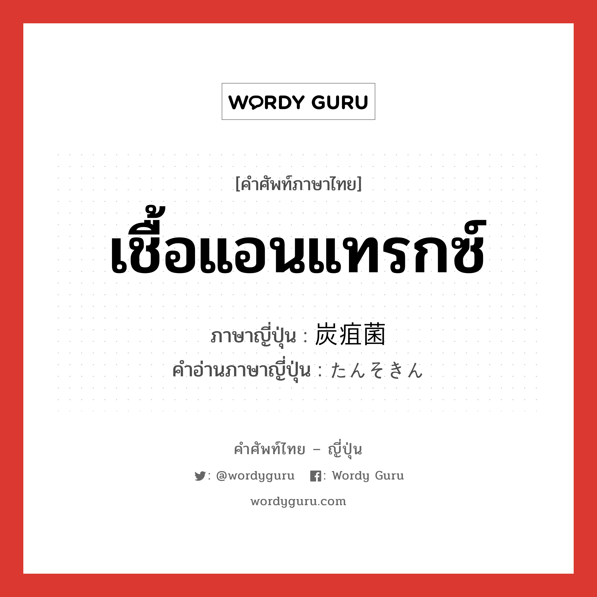 เชื้อแอนแทรกซ์ ภาษาญี่ปุ่นคืออะไร, คำศัพท์ภาษาไทย - ญี่ปุ่น เชื้อแอนแทรกซ์ ภาษาญี่ปุ่น 炭疽菌 คำอ่านภาษาญี่ปุ่น たんそきん หมวด n หมวด n