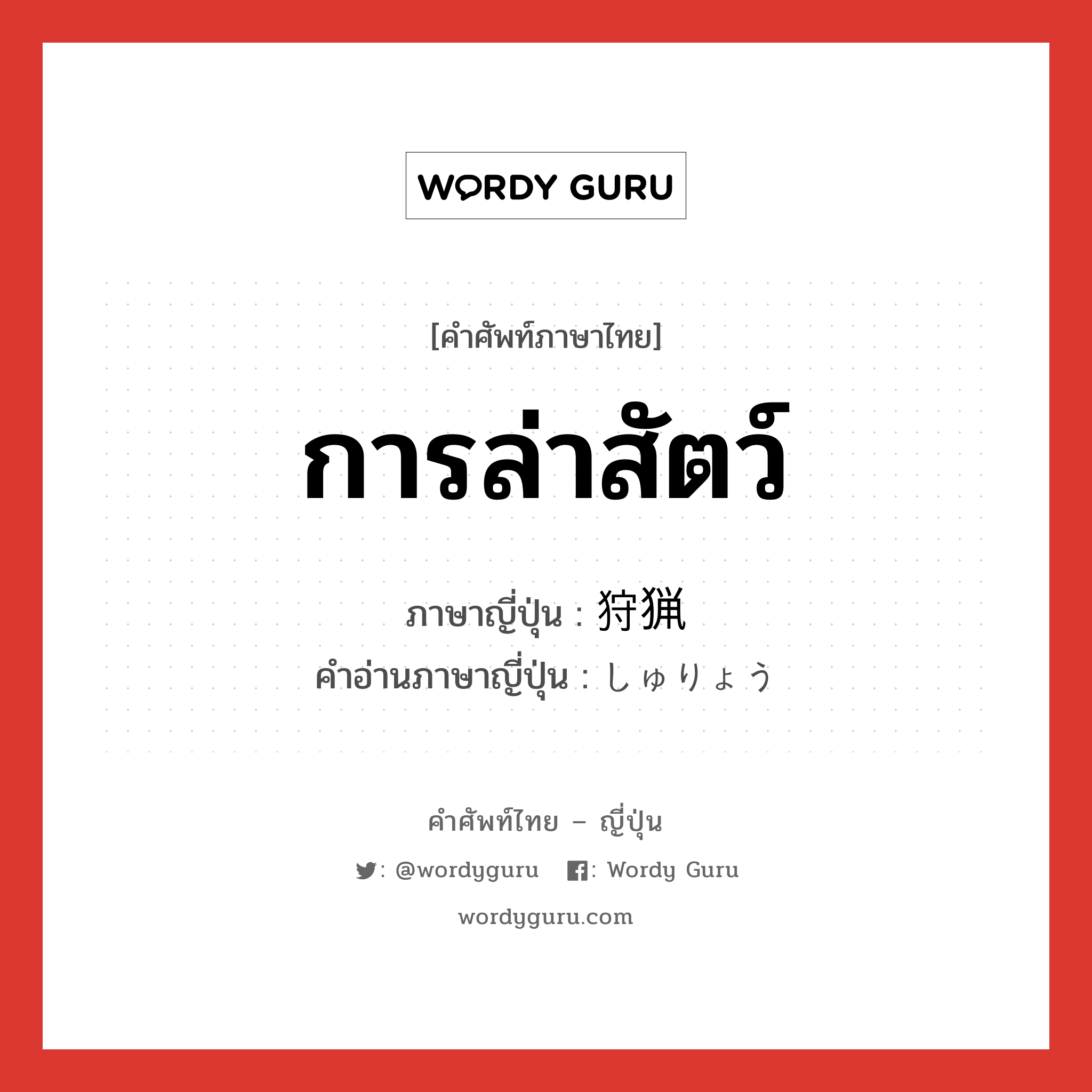 การล่าสัตว์ ภาษาญี่ปุ่นคืออะไร, คำศัพท์ภาษาไทย - ญี่ปุ่น การล่าสัตว์ ภาษาญี่ปุ่น 狩猟 คำอ่านภาษาญี่ปุ่น しゅりょう หมวด n หมวด n