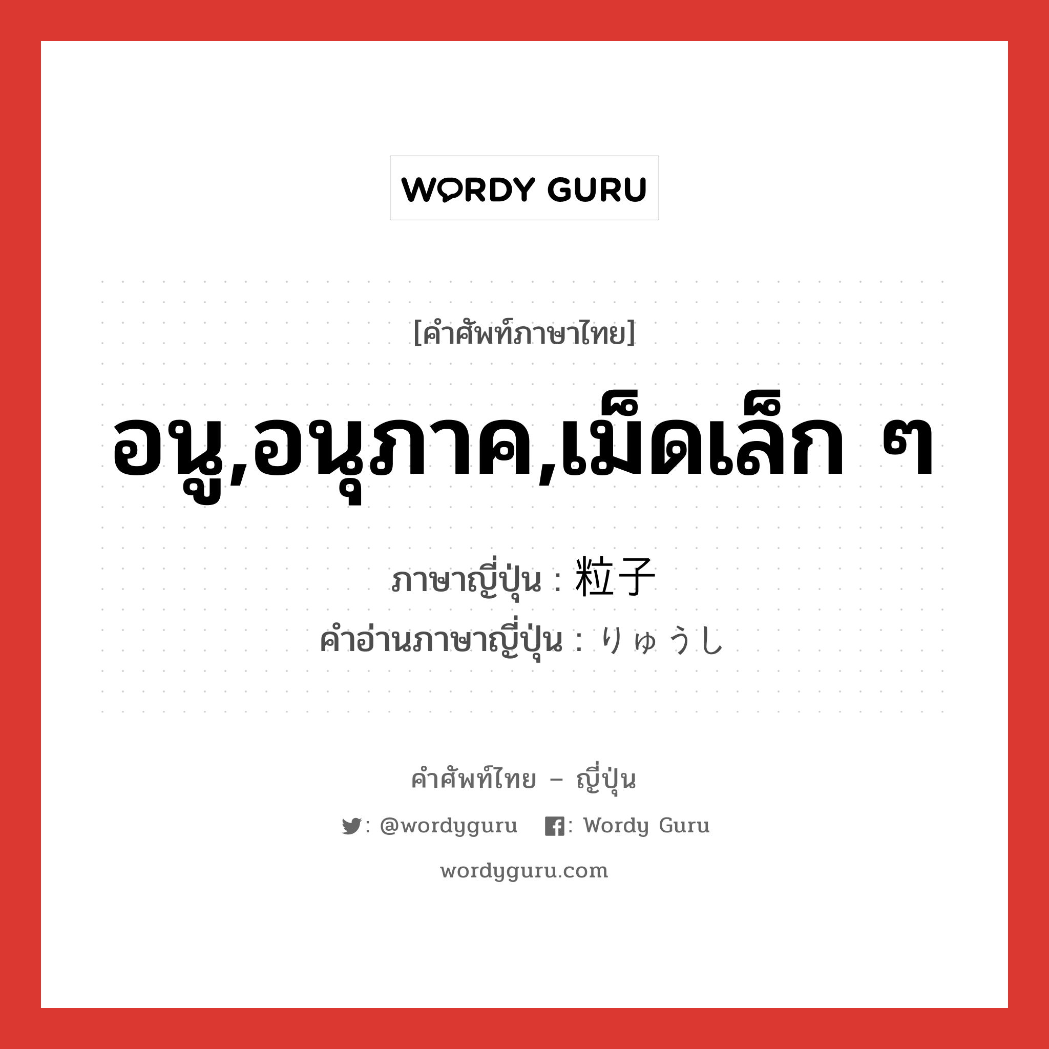 อนู,อนุภาค,เม็ดเล็ก ๆ ภาษาญี่ปุ่นคืออะไร, คำศัพท์ภาษาไทย - ญี่ปุ่น อนู,อนุภาค,เม็ดเล็ก ๆ ภาษาญี่ปุ่น 粒子 คำอ่านภาษาญี่ปุ่น りゅうし หมวด n หมวด n