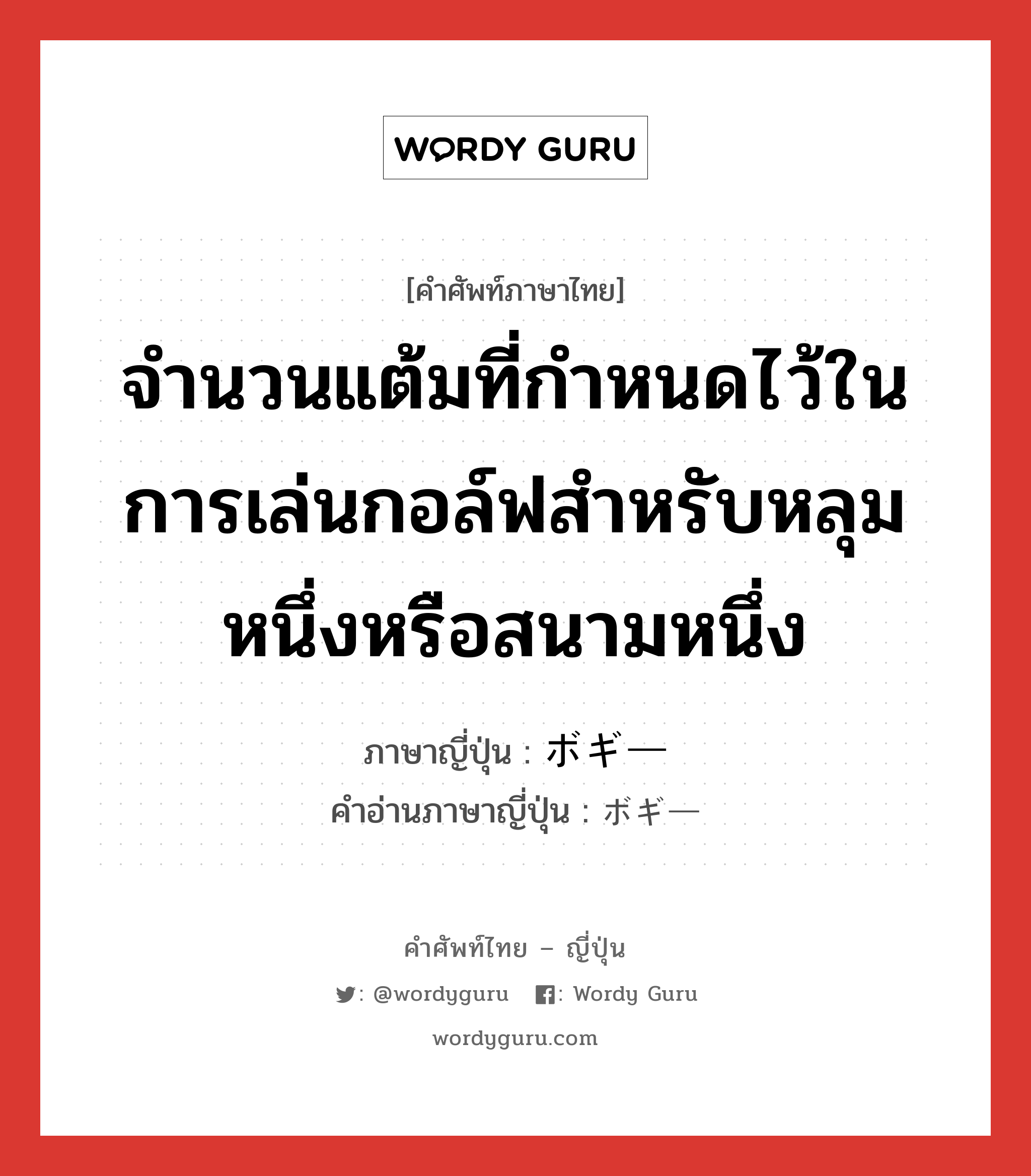 จำนวนแต้มที่กำหนดไว้ในการเล่นกอล์ฟสำหรับหลุมหนึ่งหรือสนามหนึ่ง ภาษาญี่ปุ่นคืออะไร, คำศัพท์ภาษาไทย - ญี่ปุ่น จำนวนแต้มที่กำหนดไว้ในการเล่นกอล์ฟสำหรับหลุมหนึ่งหรือสนามหนึ่ง ภาษาญี่ปุ่น ボギー คำอ่านภาษาญี่ปุ่น ボギー หมวด n หมวด n