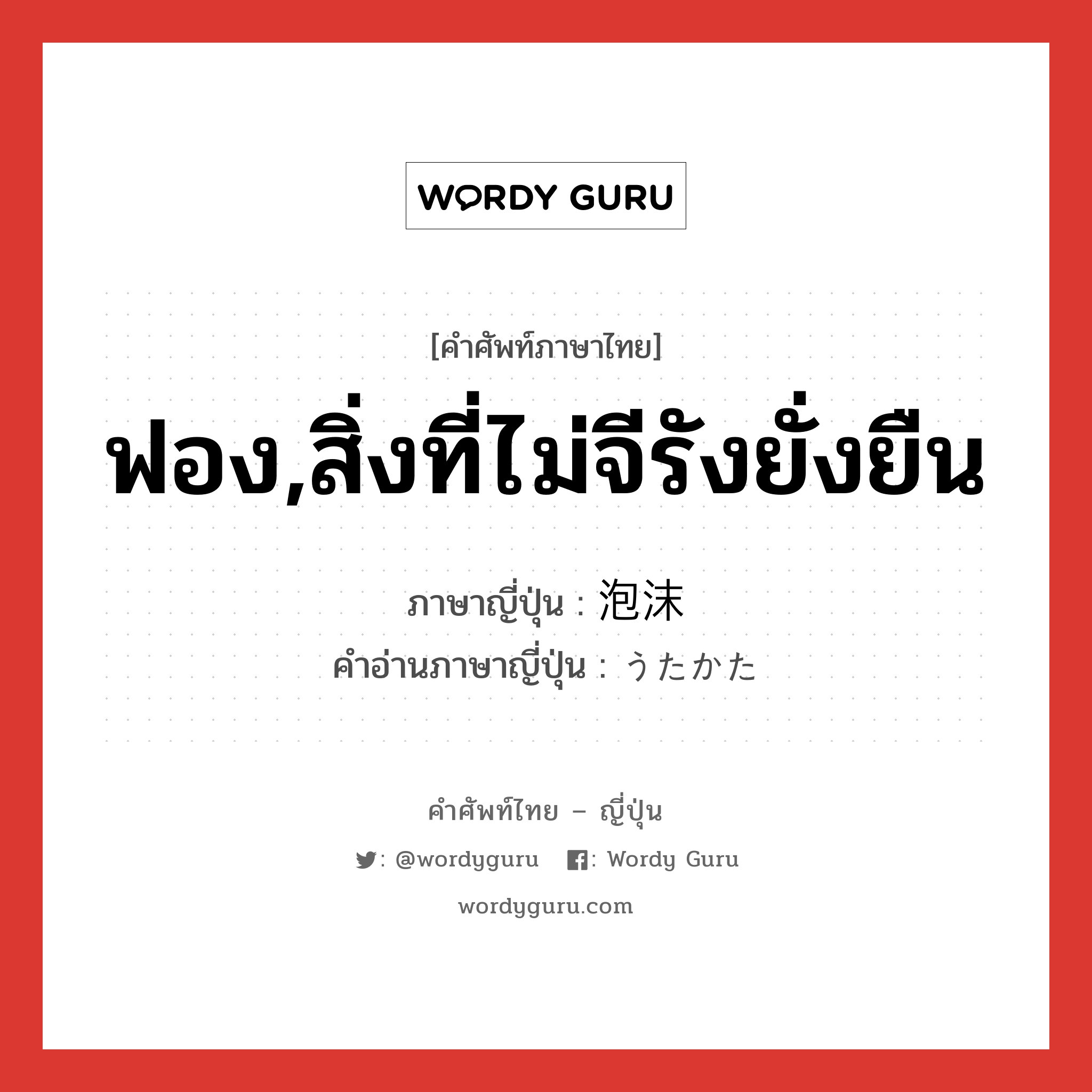 ฟอง,สิ่งที่ไม่จีรังยั่งยืน ภาษาญี่ปุ่นคืออะไร, คำศัพท์ภาษาไทย - ญี่ปุ่น ฟอง,สิ่งที่ไม่จีรังยั่งยืน ภาษาญี่ปุ่น 泡沫 คำอ่านภาษาญี่ปุ่น うたかた หมวด n หมวด n