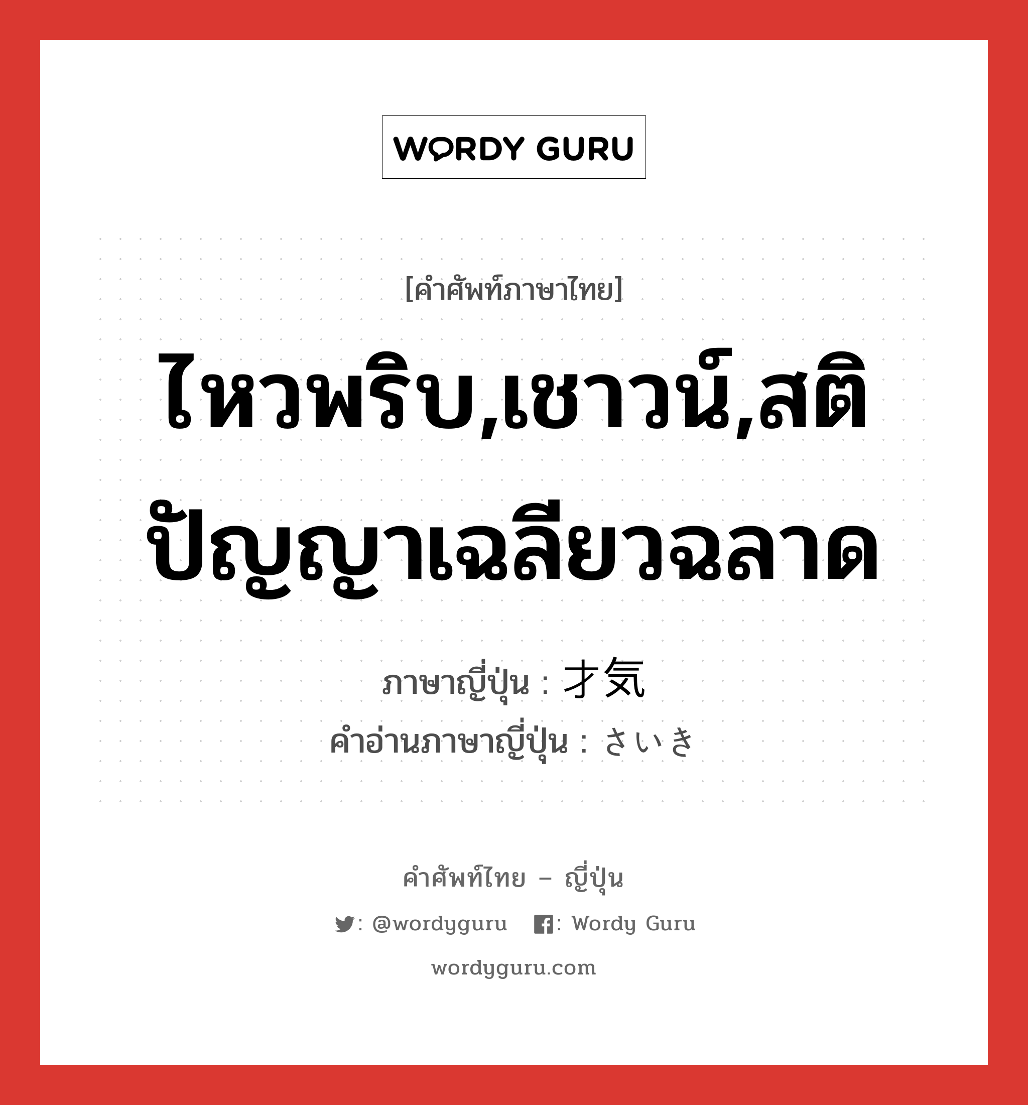 ไหวพริบ,เชาวน์,สติปัญญาเฉลียวฉลาด ภาษาญี่ปุ่นคืออะไร, คำศัพท์ภาษาไทย - ญี่ปุ่น ไหวพริบ,เชาวน์,สติปัญญาเฉลียวฉลาด ภาษาญี่ปุ่น 才気 คำอ่านภาษาญี่ปุ่น さいき หมวด n หมวด n