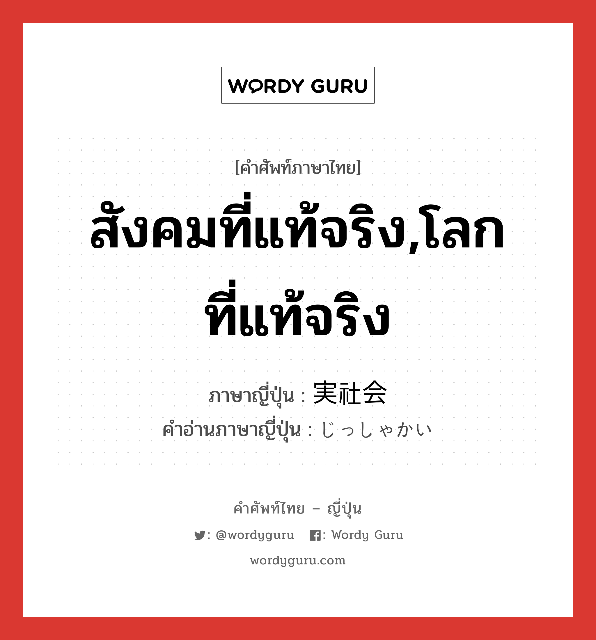 สังคมที่แท้จริง,โลกที่แท้จริง ภาษาญี่ปุ่นคืออะไร, คำศัพท์ภาษาไทย - ญี่ปุ่น สังคมที่แท้จริง,โลกที่แท้จริง ภาษาญี่ปุ่น 実社会 คำอ่านภาษาญี่ปุ่น じっしゃかい หมวด n หมวด n