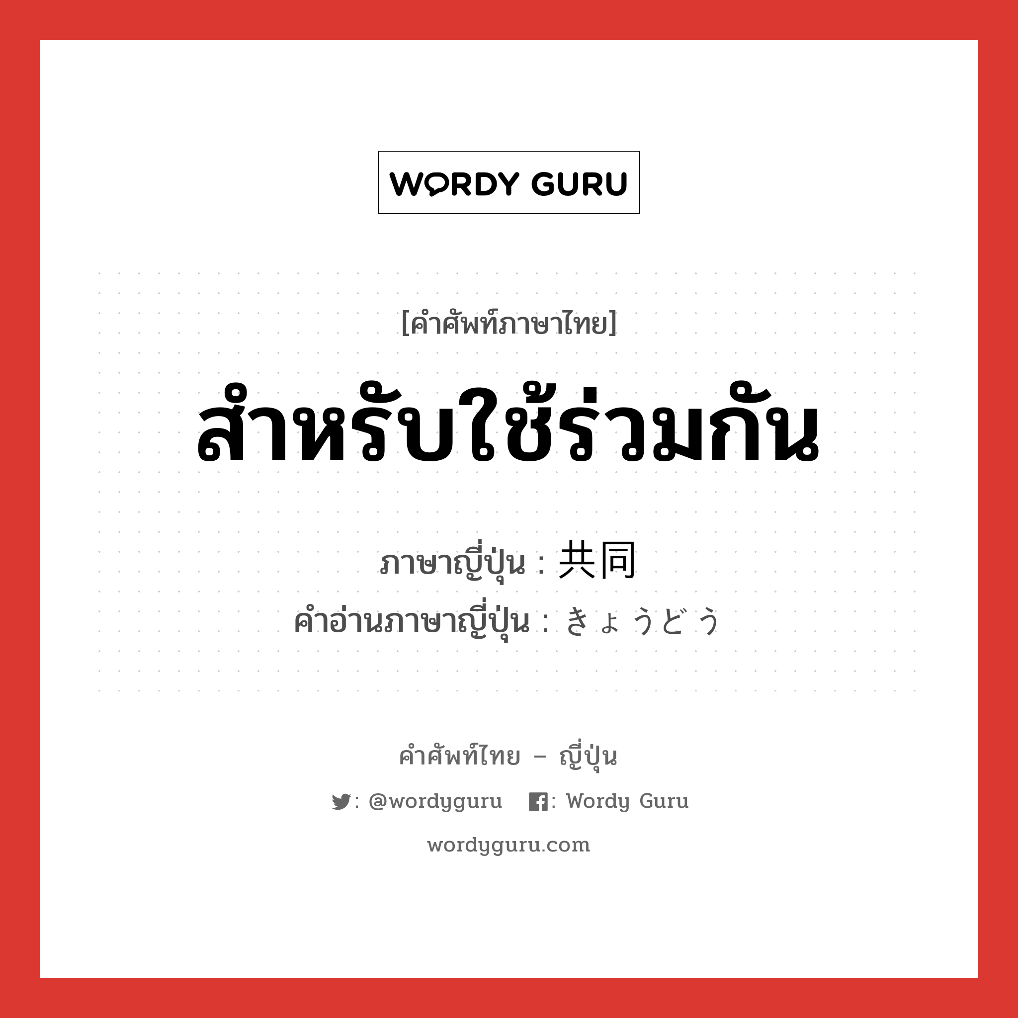 สำหรับใช้ร่วมกัน ภาษาญี่ปุ่นคืออะไร, คำศัพท์ภาษาไทย - ญี่ปุ่น สำหรับใช้ร่วมกัน ภาษาญี่ปุ่น 共同 คำอ่านภาษาญี่ปุ่น きょうどう หมวด n หมวด n