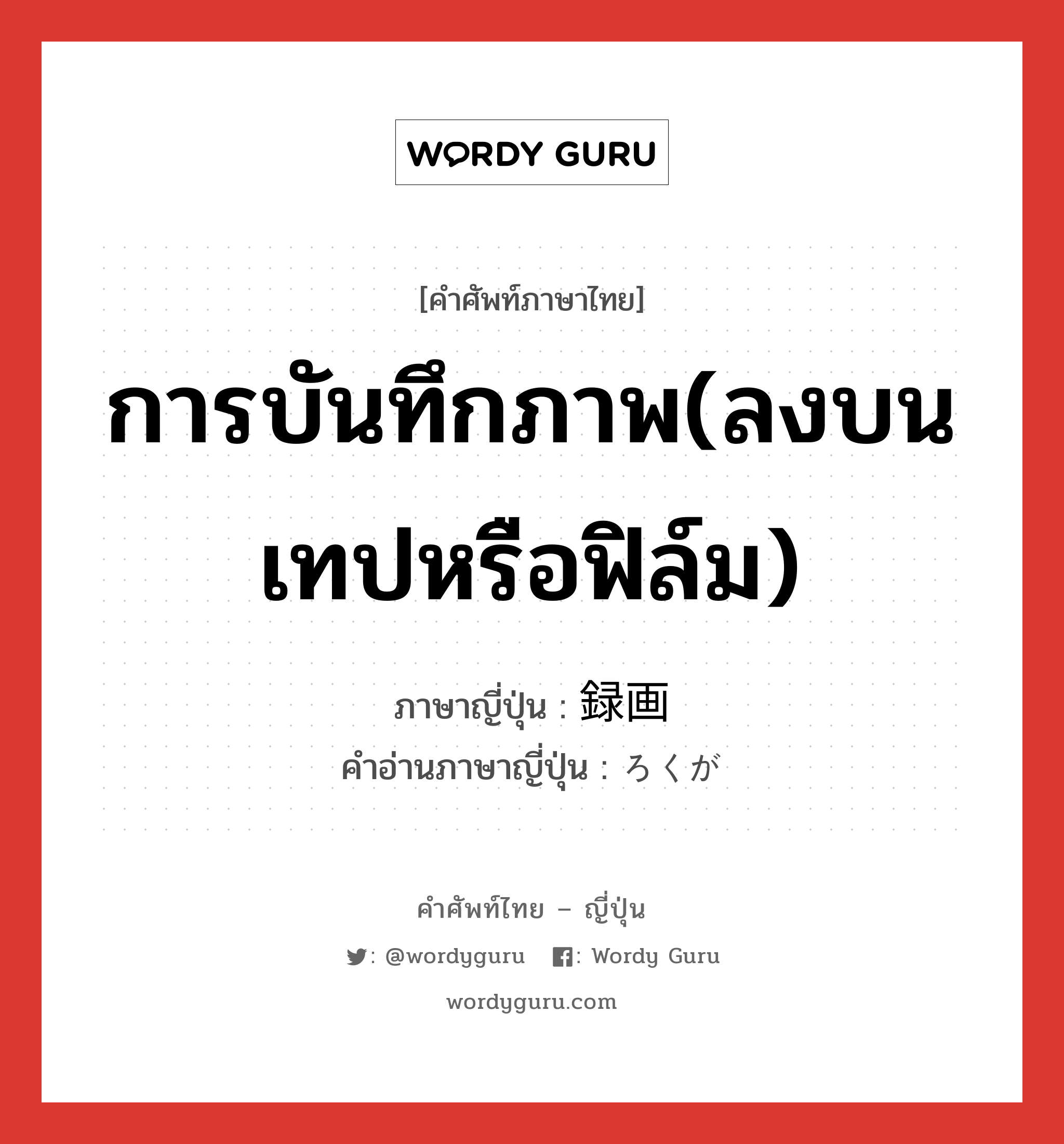 การบันทึกภาพ(ลงบนเทปหรือฟิล์ม) ภาษาญี่ปุ่นคืออะไร, คำศัพท์ภาษาไทย - ญี่ปุ่น การบันทึกภาพ(ลงบนเทปหรือฟิล์ม) ภาษาญี่ปุ่น 録画 คำอ่านภาษาญี่ปุ่น ろくが หมวด n หมวด n