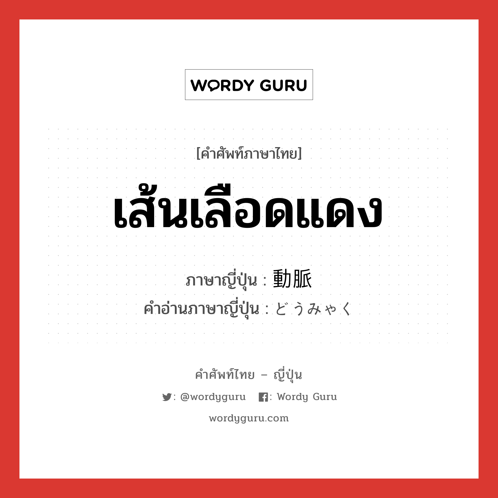 เส้นเลือดแดง ภาษาญี่ปุ่นคืออะไร, คำศัพท์ภาษาไทย - ญี่ปุ่น เส้นเลือดแดง ภาษาญี่ปุ่น 動脈 คำอ่านภาษาญี่ปุ่น どうみゃく หมวด n หมวด n