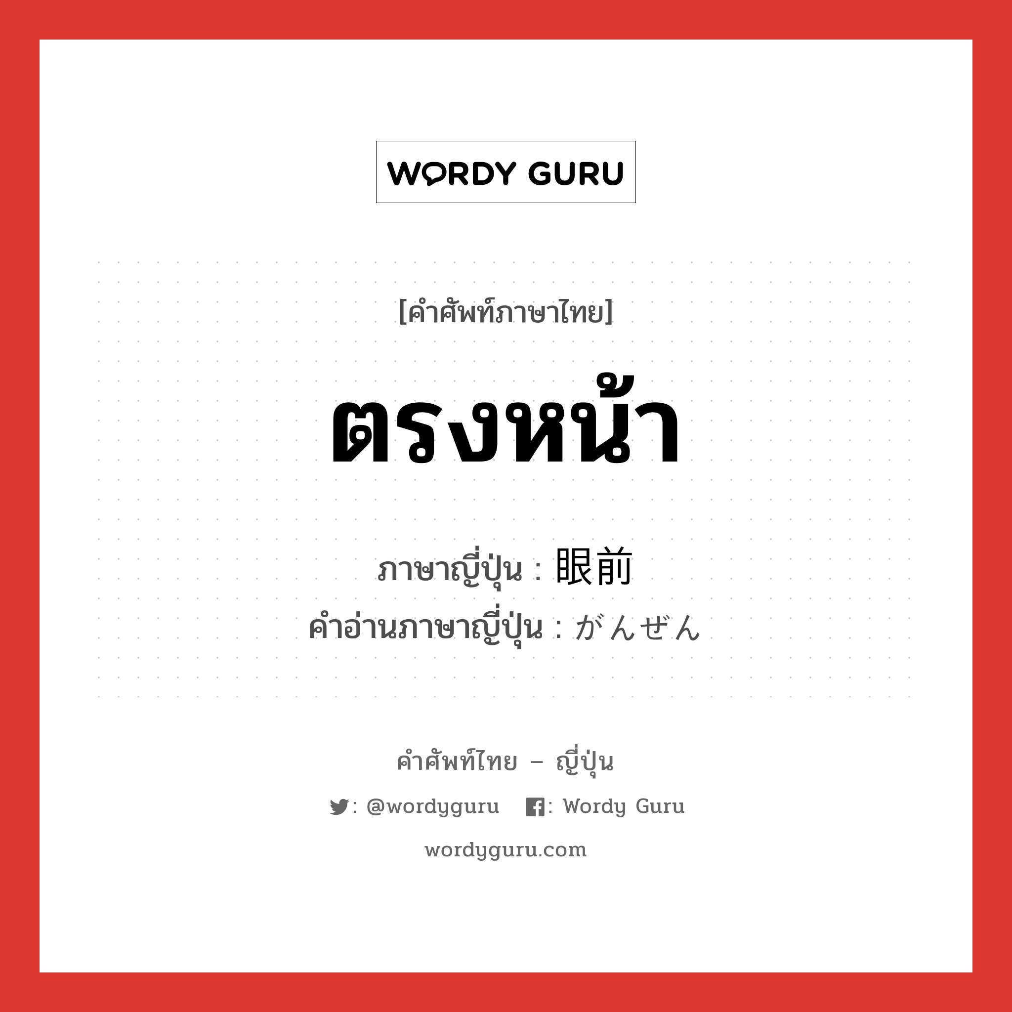 ตรงหน้า ภาษาญี่ปุ่นคืออะไร, คำศัพท์ภาษาไทย - ญี่ปุ่น ตรงหน้า ภาษาญี่ปุ่น 眼前 คำอ่านภาษาญี่ปุ่น がんぜん หมวด n หมวด n