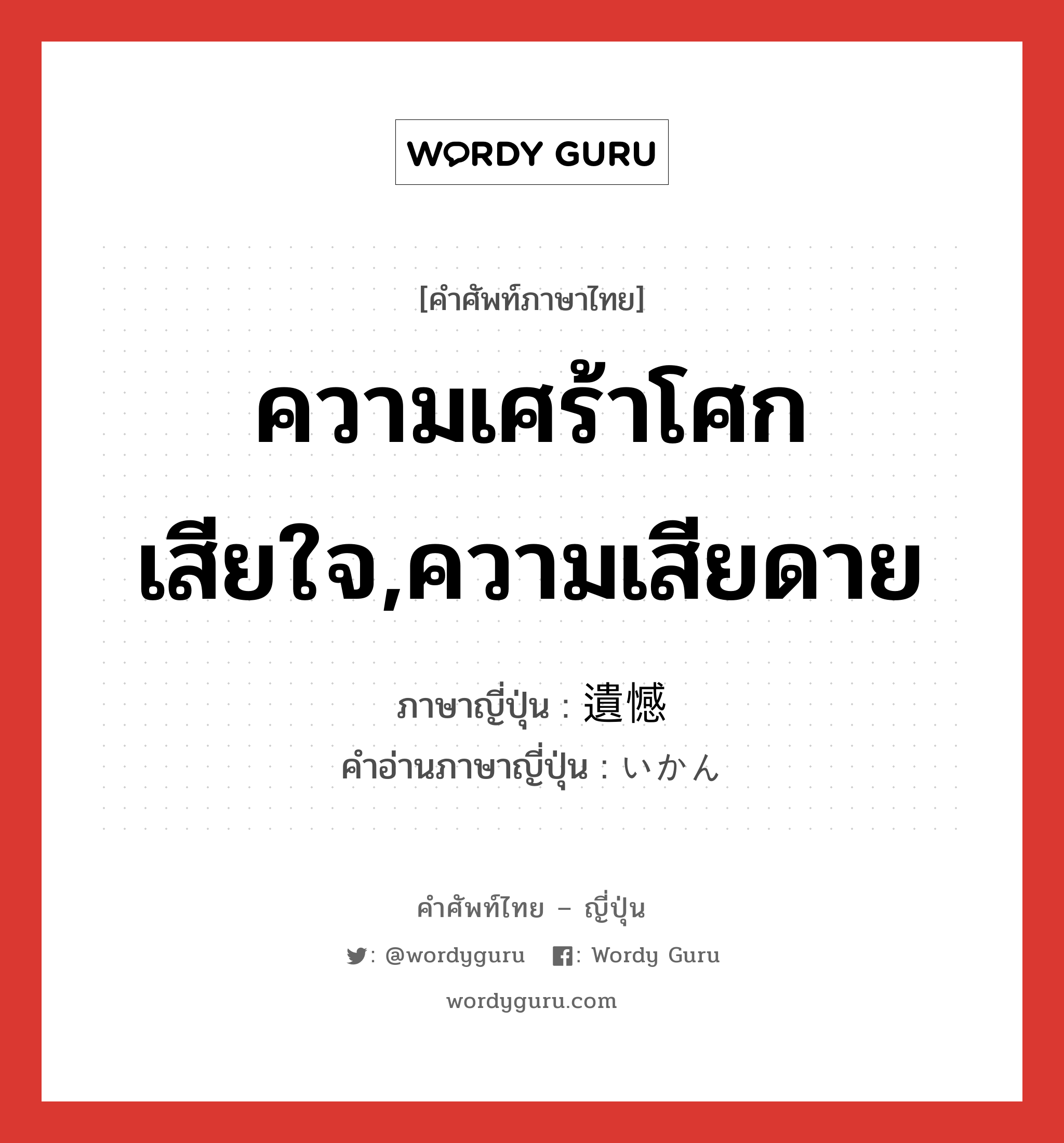 ความเศร้าโศกเสียใจ,ความเสียดาย ภาษาญี่ปุ่นคืออะไร, คำศัพท์ภาษาไทย - ญี่ปุ่น ความเศร้าโศกเสียใจ,ความเสียดาย ภาษาญี่ปุ่น 遺憾 คำอ่านภาษาญี่ปุ่น いかん หมวด adj-na หมวด adj-na