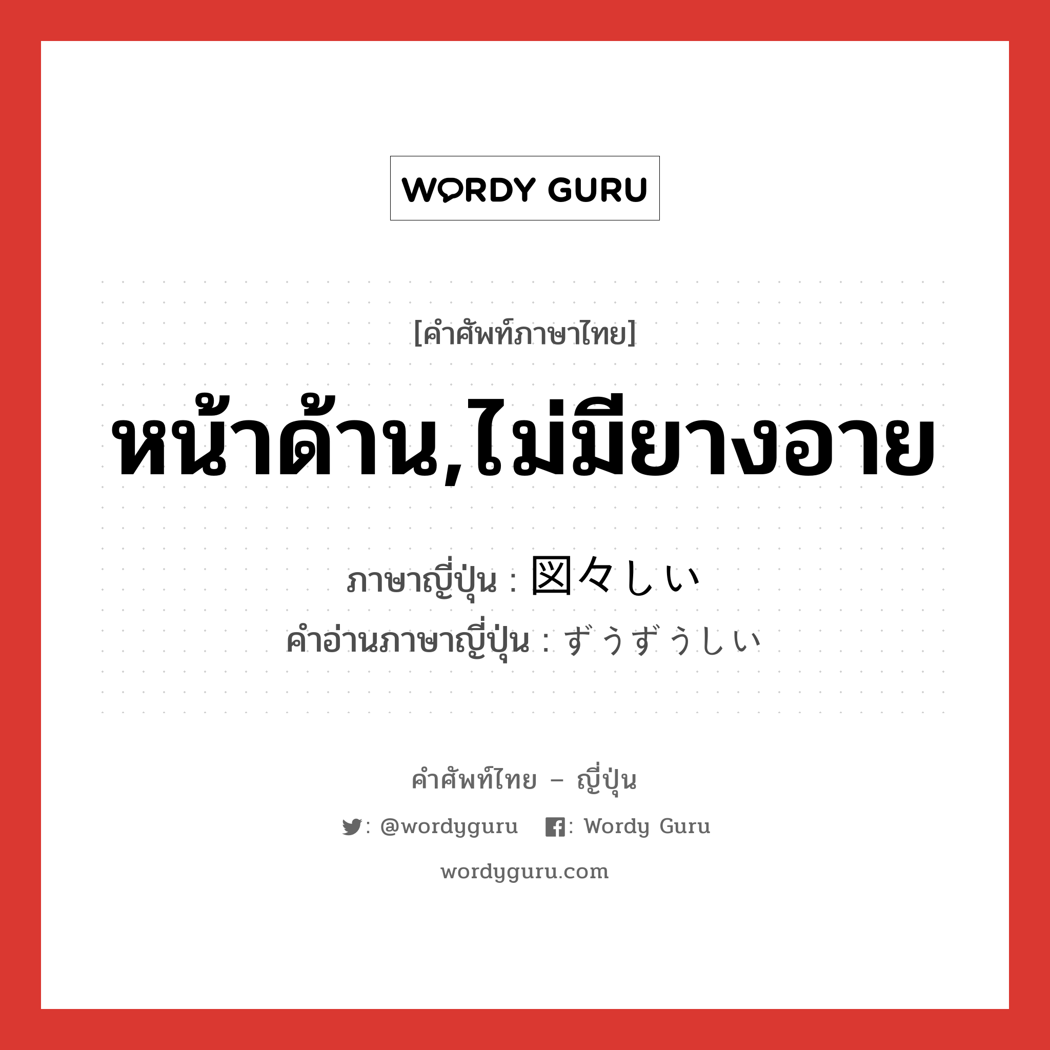 หน้าด้าน,ไม่มียางอาย ภาษาญี่ปุ่นคืออะไร, คำศัพท์ภาษาไทย - ญี่ปุ่น หน้าด้าน,ไม่มียางอาย ภาษาญี่ปุ่น 図々しい คำอ่านภาษาญี่ปุ่น ずうずうしい หมวด adj-i หมวด adj-i