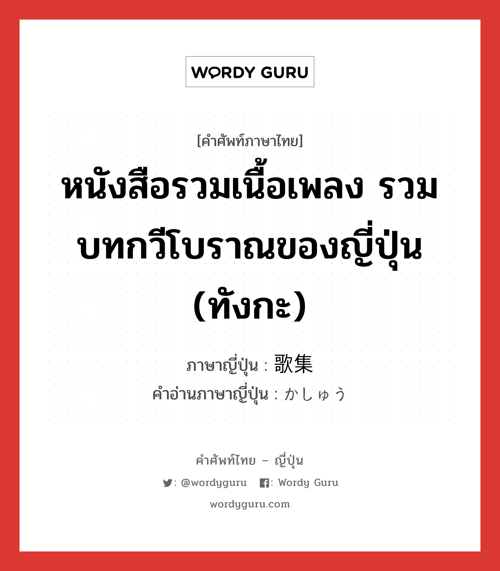 หนังสือรวมเนื้อเพลง รวมบทกวีโบราณของญี่ปุ่น (ทังกะ) ภาษาญี่ปุ่นคืออะไร, คำศัพท์ภาษาไทย - ญี่ปุ่น หนังสือรวมเนื้อเพลง รวมบทกวีโบราณของญี่ปุ่น (ทังกะ) ภาษาญี่ปุ่น 歌集 คำอ่านภาษาญี่ปุ่น かしゅう หมวด n หมวด n