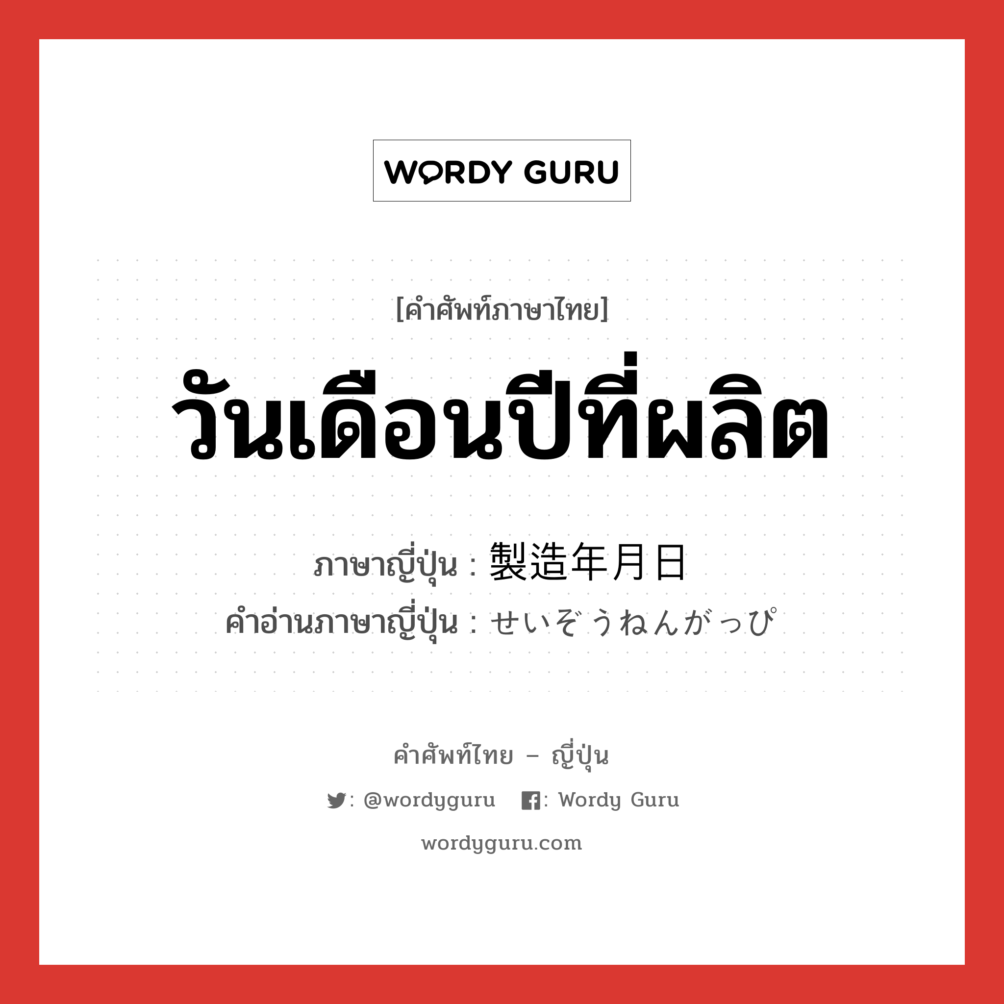 วันเดือนปีที่ผลิต ภาษาญี่ปุ่นคืออะไร, คำศัพท์ภาษาไทย - ญี่ปุ่น วันเดือนปีที่ผลิต ภาษาญี่ปุ่น 製造年月日 คำอ่านภาษาญี่ปุ่น せいぞうねんがっぴ หมวด n หมวด n