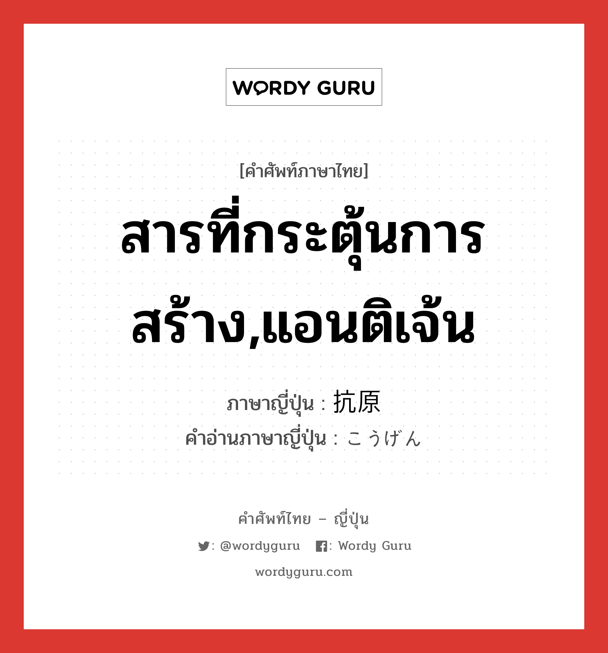 สารที่กระตุ้นการสร้าง,แอนติเจ้น ภาษาญี่ปุ่นคืออะไร, คำศัพท์ภาษาไทย - ญี่ปุ่น สารที่กระตุ้นการสร้าง,แอนติเจ้น ภาษาญี่ปุ่น 抗原 คำอ่านภาษาญี่ปุ่น こうげん หมวด n หมวด n