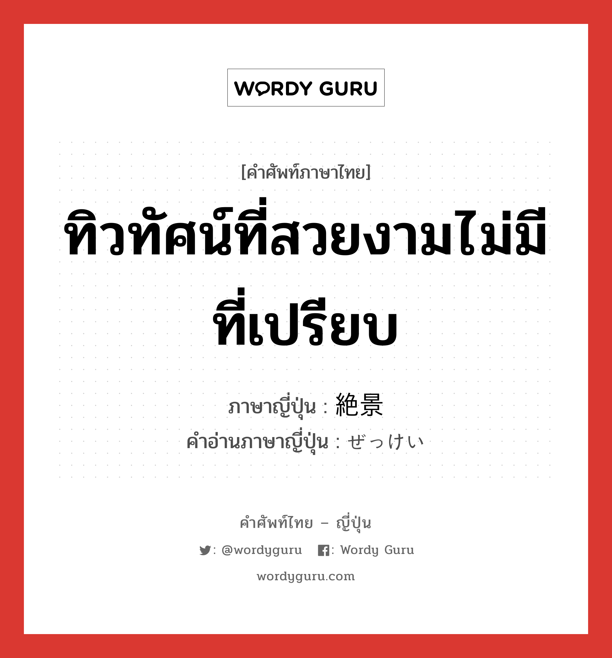 ทิวทัศน์ที่สวยงามไม่มีที่เปรียบ ภาษาญี่ปุ่นคืออะไร, คำศัพท์ภาษาไทย - ญี่ปุ่น ทิวทัศน์ที่สวยงามไม่มีที่เปรียบ ภาษาญี่ปุ่น 絶景 คำอ่านภาษาญี่ปุ่น ぜっけい หมวด n หมวด n