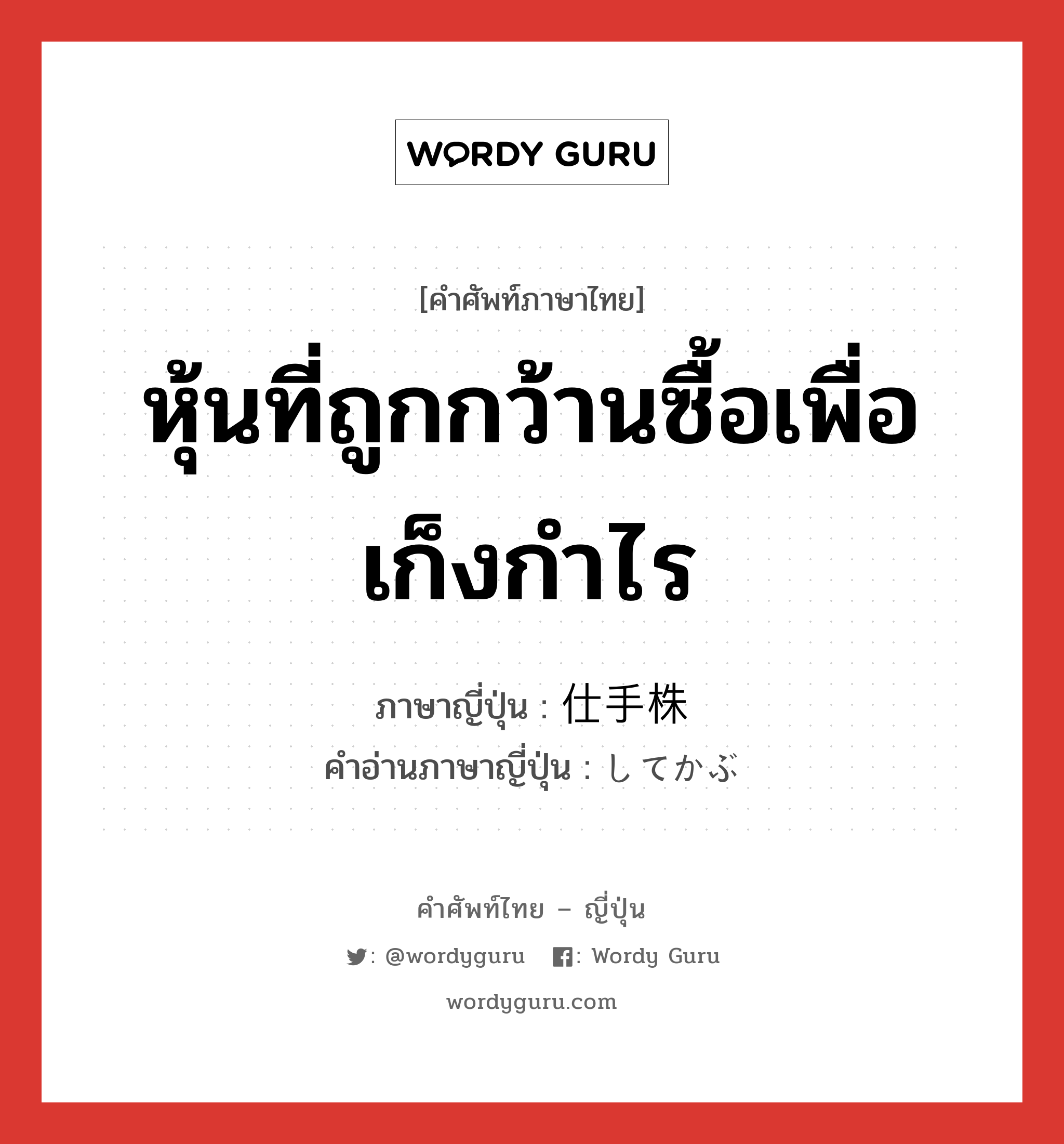 หุ้นที่ถูกกว้านซื้อเพื่อเก็งกำไร ภาษาญี่ปุ่นคืออะไร, คำศัพท์ภาษาไทย - ญี่ปุ่น หุ้นที่ถูกกว้านซื้อเพื่อเก็งกำไร ภาษาญี่ปุ่น 仕手株 คำอ่านภาษาญี่ปุ่น してかぶ หมวด n หมวด n