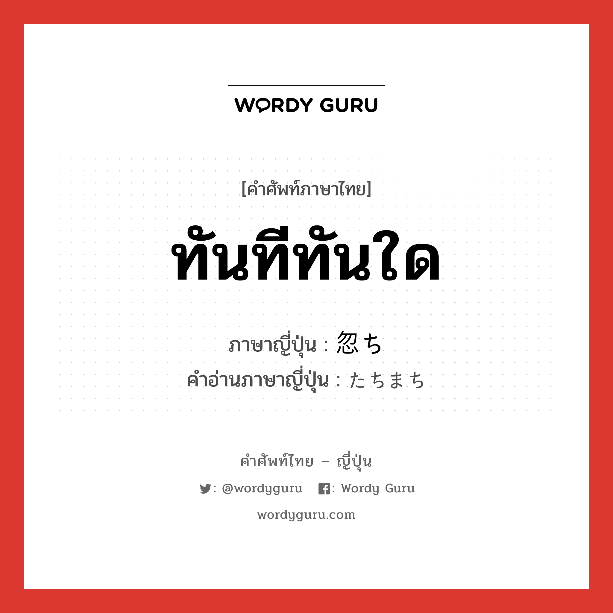 ทันทีทันใด ภาษาญี่ปุ่นคืออะไร, คำศัพท์ภาษาไทย - ญี่ปุ่น ทันทีทันใด ภาษาญี่ปุ่น 忽ち คำอ่านภาษาญี่ปุ่น たちまち หมวด adv หมวด adv