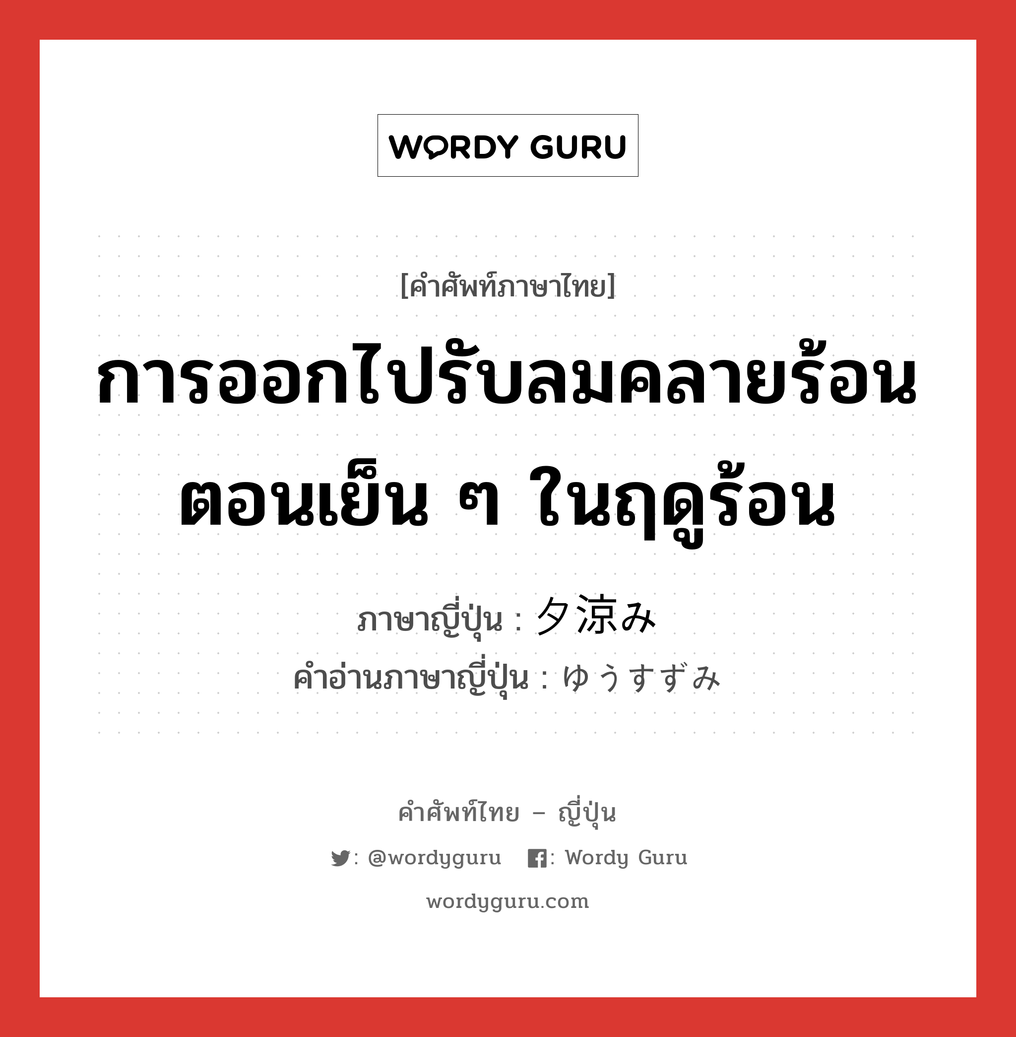 การออกไปรับลมคลายร้อนตอนเย็น ๆ ในฤดูร้อน ภาษาญี่ปุ่นคืออะไร, คำศัพท์ภาษาไทย - ญี่ปุ่น การออกไปรับลมคลายร้อนตอนเย็น ๆ ในฤดูร้อน ภาษาญี่ปุ่น 夕涼み คำอ่านภาษาญี่ปุ่น ゆうすずみ หมวด n หมวด n