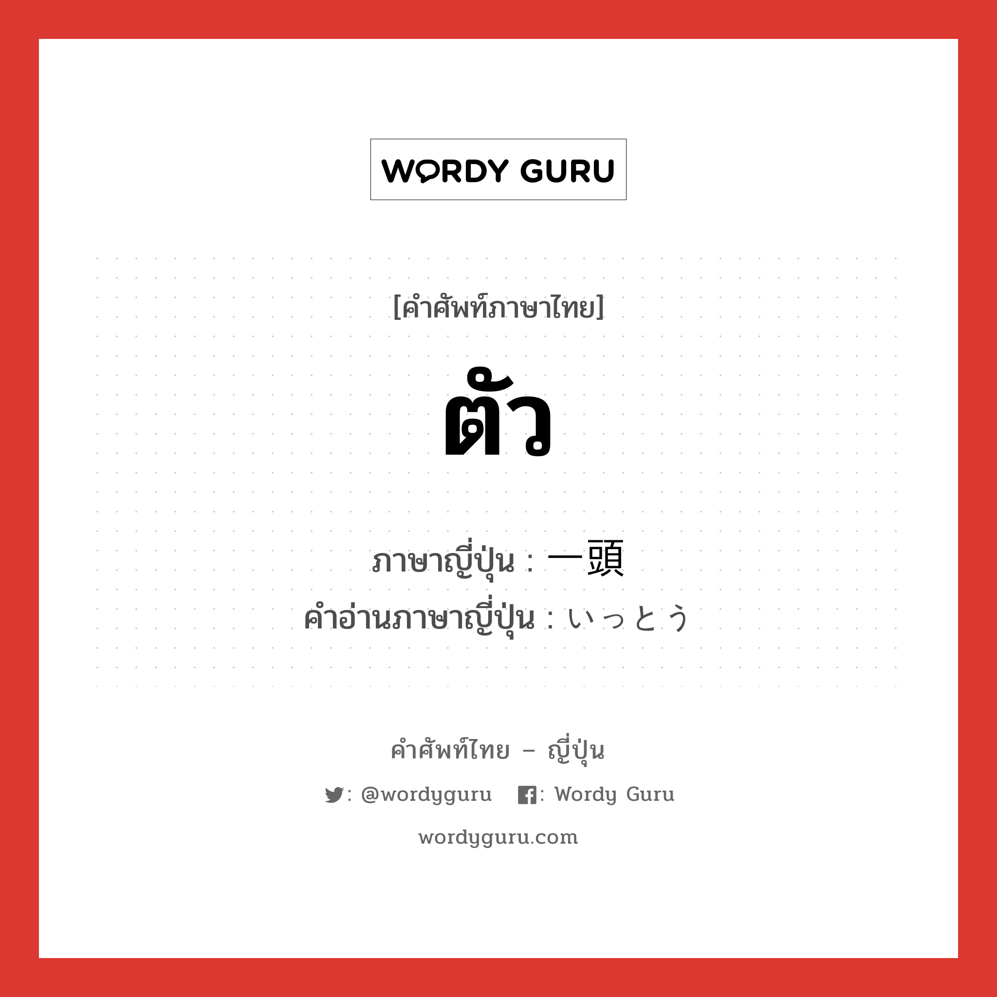 ตัว ภาษาญี่ปุ่นคืออะไร, คำศัพท์ภาษาไทย - ญี่ปุ่น ตัว ภาษาญี่ปุ่น 一頭 คำอ่านภาษาญี่ปุ่น いっとう หมวด n หมวด n