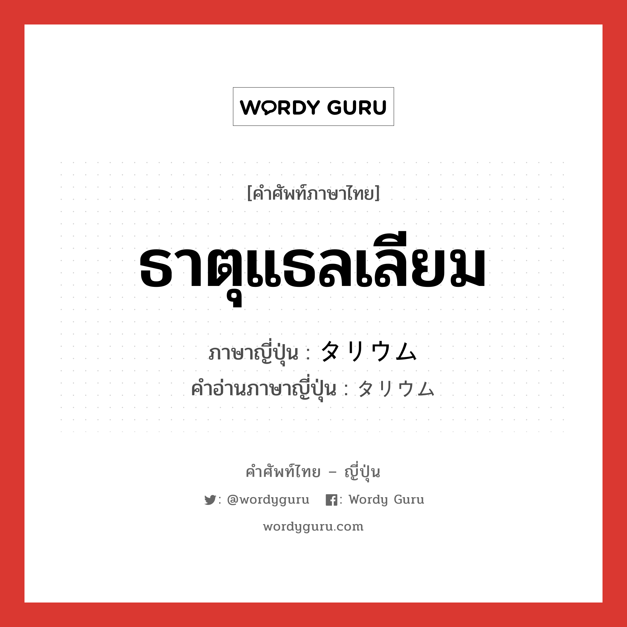 ธาตุแธลเลียม ภาษาญี่ปุ่นคืออะไร, คำศัพท์ภาษาไทย - ญี่ปุ่น ธาตุแธลเลียม ภาษาญี่ปุ่น タリウム คำอ่านภาษาญี่ปุ่น タリウム หมวด n หมวด n