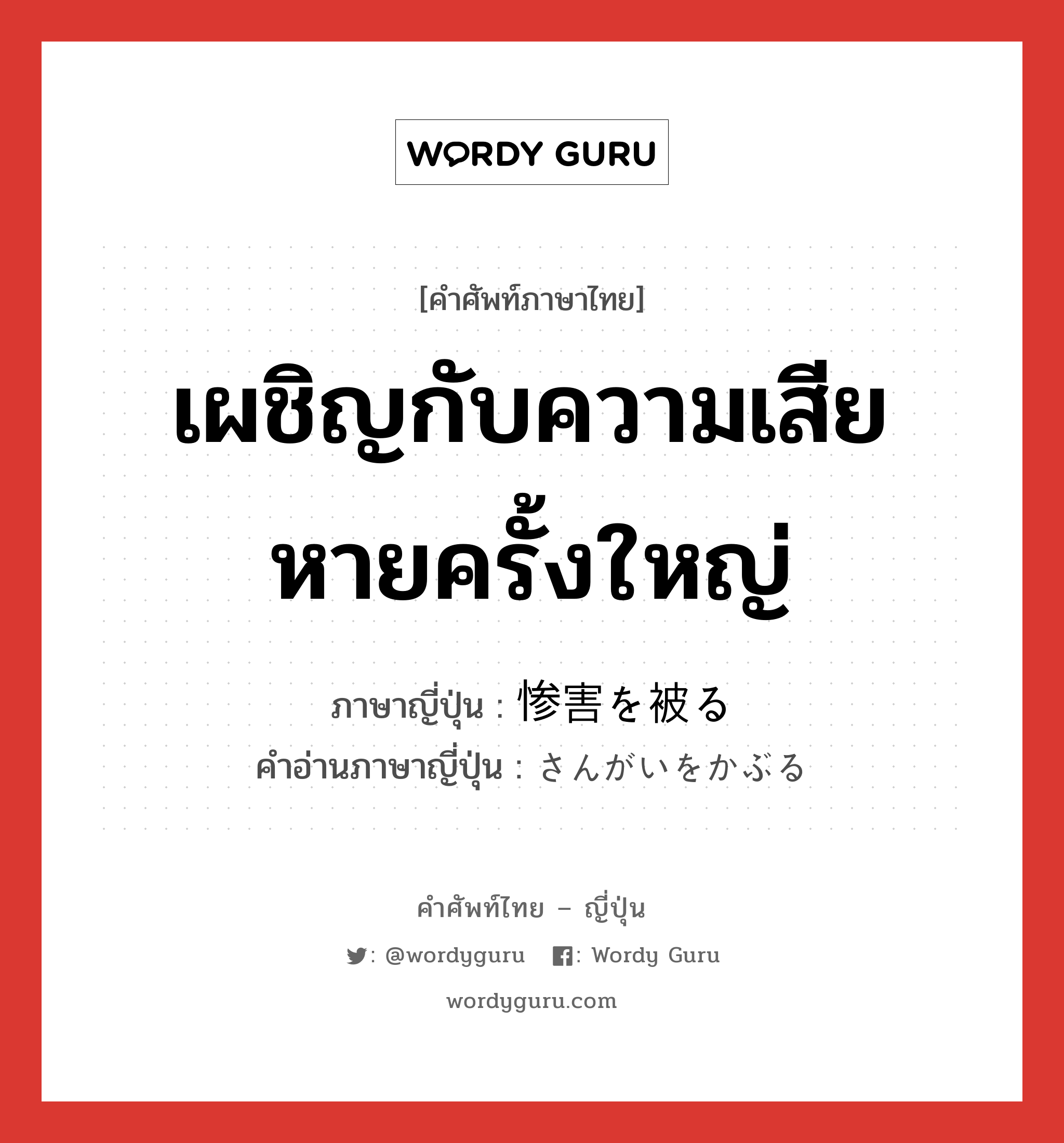 เผชิญกับความเสียหายครั้งใหญ่ ภาษาญี่ปุ่นคืออะไร, คำศัพท์ภาษาไทย - ญี่ปุ่น เผชิญกับความเสียหายครั้งใหญ่ ภาษาญี่ปุ่น 惨害を被る คำอ่านภาษาญี่ปุ่น さんがいをかぶる หมวด n หมวด n