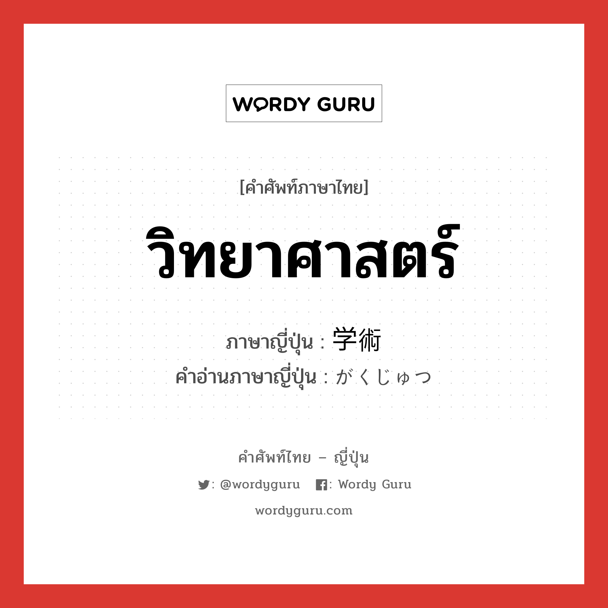 วิทยาศาสตร์ ภาษาญี่ปุ่นคืออะไร, คำศัพท์ภาษาไทย - ญี่ปุ่น วิทยาศาสตร์ ภาษาญี่ปุ่น 学術 คำอ่านภาษาญี่ปุ่น がくじゅつ หมวด n หมวด n