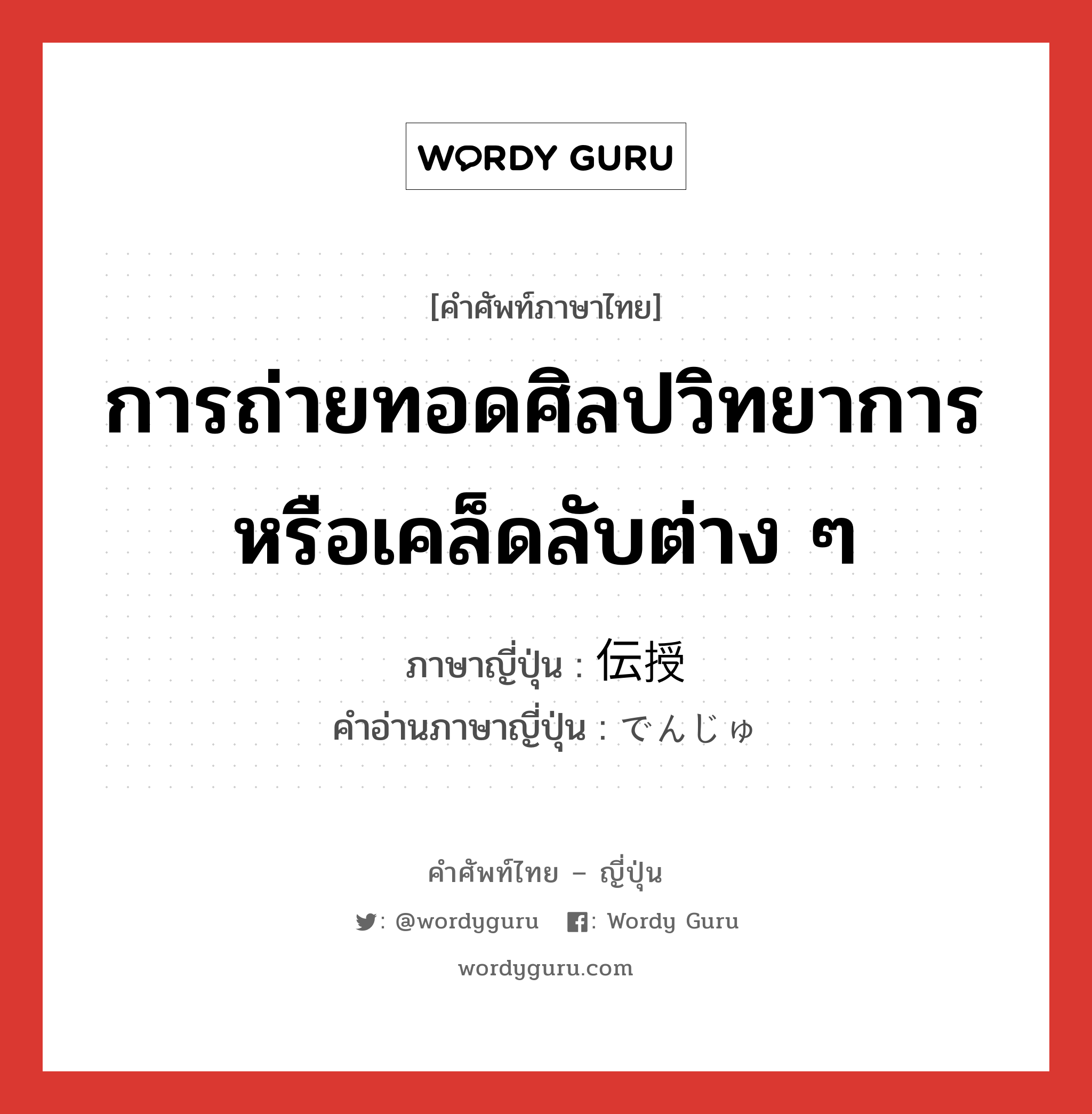 การถ่ายทอดศิลปวิทยาการหรือเคล็ดลับต่าง ๆ ภาษาญี่ปุ่นคืออะไร, คำศัพท์ภาษาไทย - ญี่ปุ่น การถ่ายทอดศิลปวิทยาการหรือเคล็ดลับต่าง ๆ ภาษาญี่ปุ่น 伝授 คำอ่านภาษาญี่ปุ่น でんじゅ หมวด n หมวด n