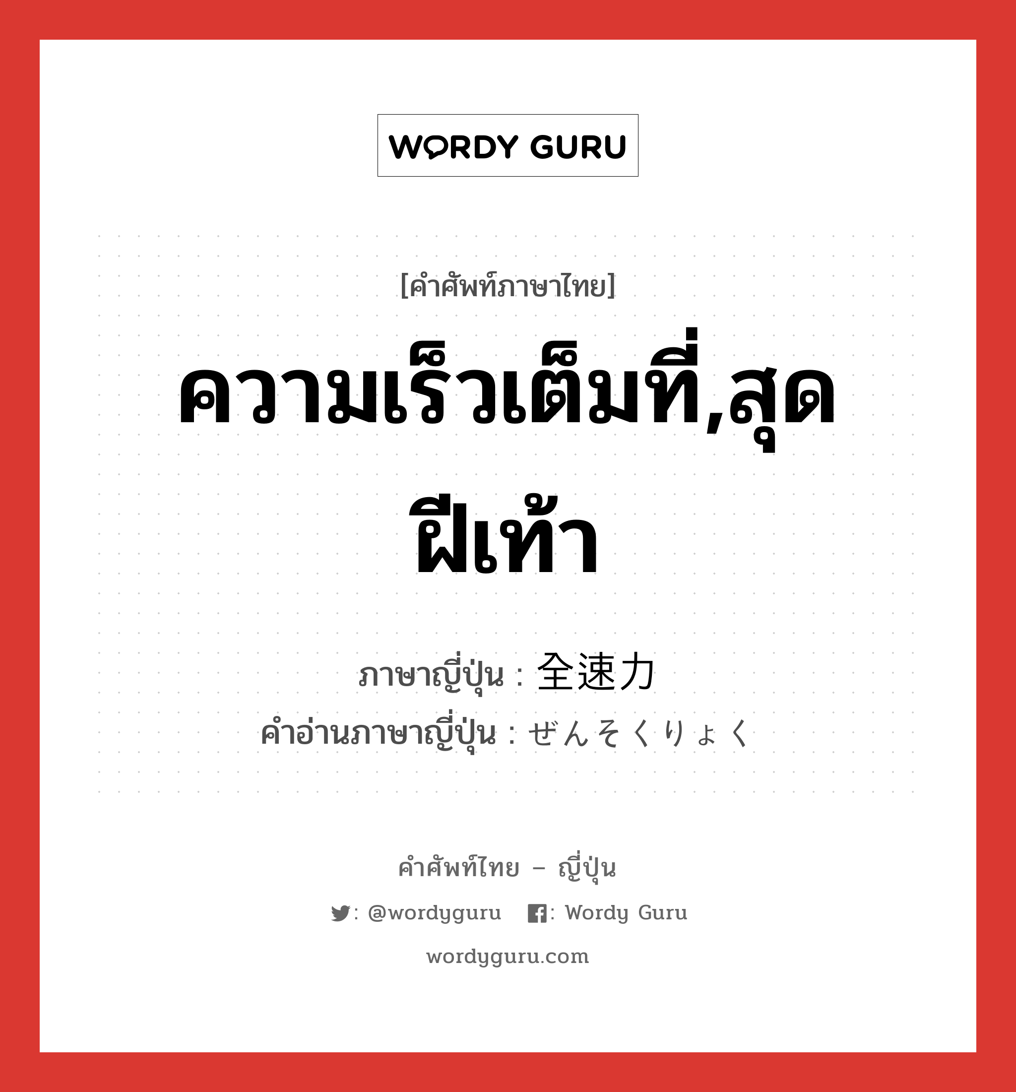 ความเร็วเต็มที่,สุดฝีเท้า ภาษาญี่ปุ่นคืออะไร, คำศัพท์ภาษาไทย - ญี่ปุ่น ความเร็วเต็มที่,สุดฝีเท้า ภาษาญี่ปุ่น 全速力 คำอ่านภาษาญี่ปุ่น ぜんそくりょく หมวด n หมวด n