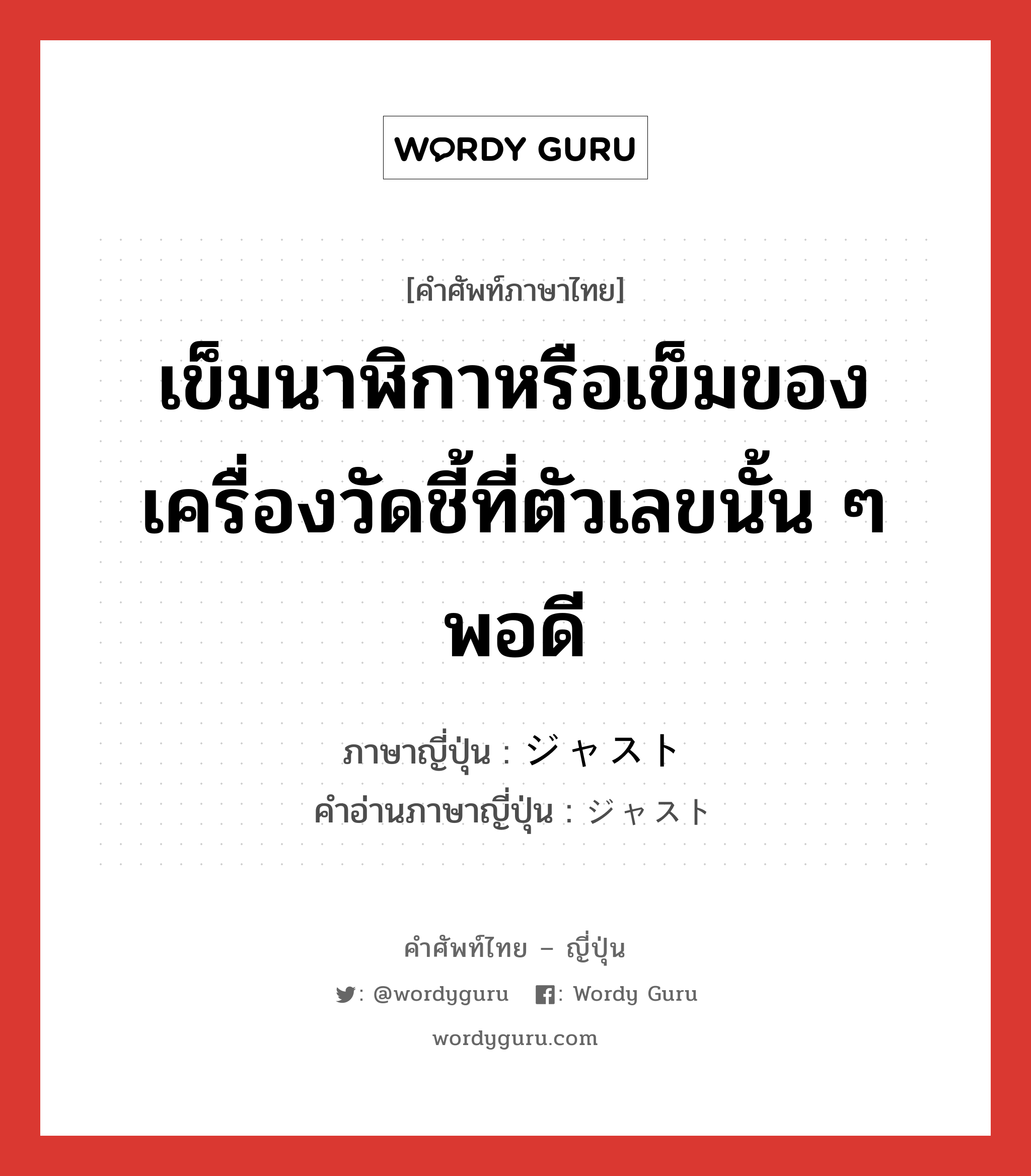 เข็มนาฬิกาหรือเข็มของเครื่องวัดชี้ที่ตัวเลขนั้น ๆ พอดี ภาษาญี่ปุ่นคืออะไร, คำศัพท์ภาษาไทย - ญี่ปุ่น เข็มนาฬิกาหรือเข็มของเครื่องวัดชี้ที่ตัวเลขนั้น ๆ พอดี ภาษาญี่ปุ่น ジャスト คำอ่านภาษาญี่ปุ่น ジャスト หมวด n หมวด n