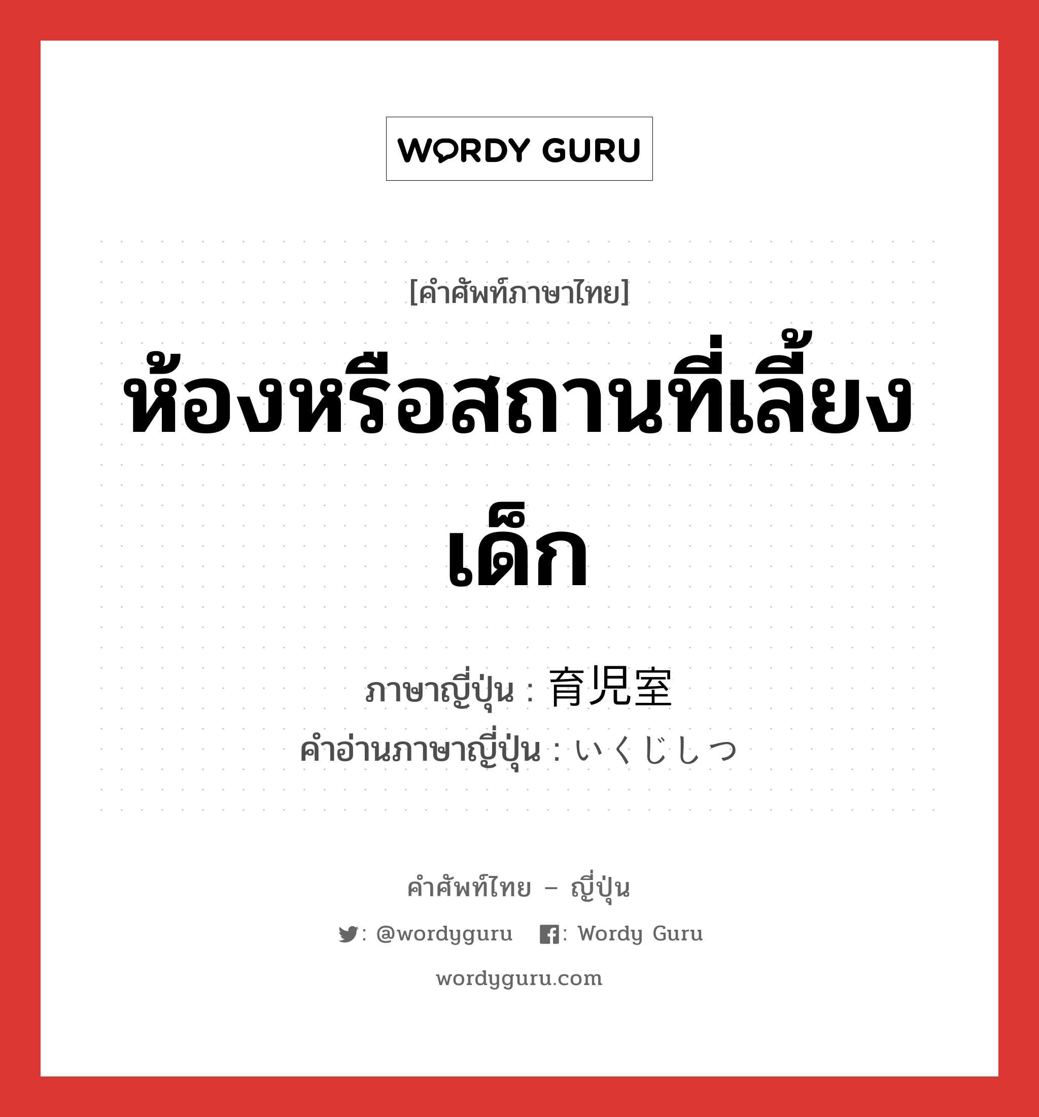 ห้องหรือสถานที่เลี้ยงเด็ก ภาษาญี่ปุ่นคืออะไร, คำศัพท์ภาษาไทย - ญี่ปุ่น ห้องหรือสถานที่เลี้ยงเด็ก ภาษาญี่ปุ่น 育児室 คำอ่านภาษาญี่ปุ่น いくじしつ หมวด n หมวด n