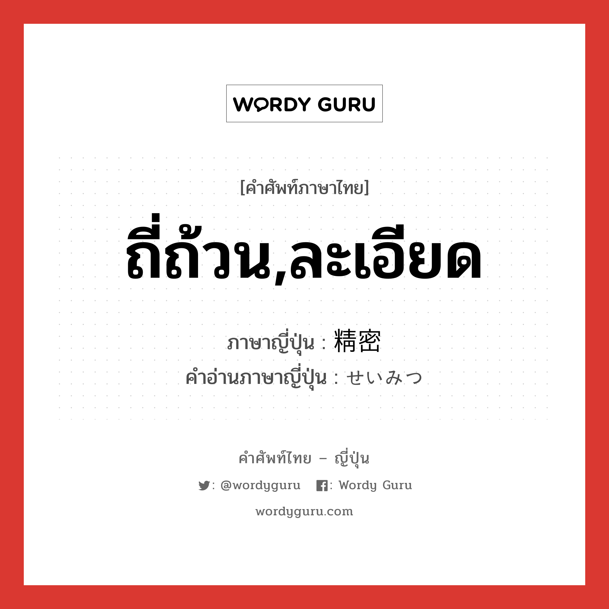 ถี่ถ้วน,ละเอียด ภาษาญี่ปุ่นคืออะไร, คำศัพท์ภาษาไทย - ญี่ปุ่น ถี่ถ้วน,ละเอียด ภาษาญี่ปุ่น 精密 คำอ่านภาษาญี่ปุ่น せいみつ หมวด adj-na หมวด adj-na