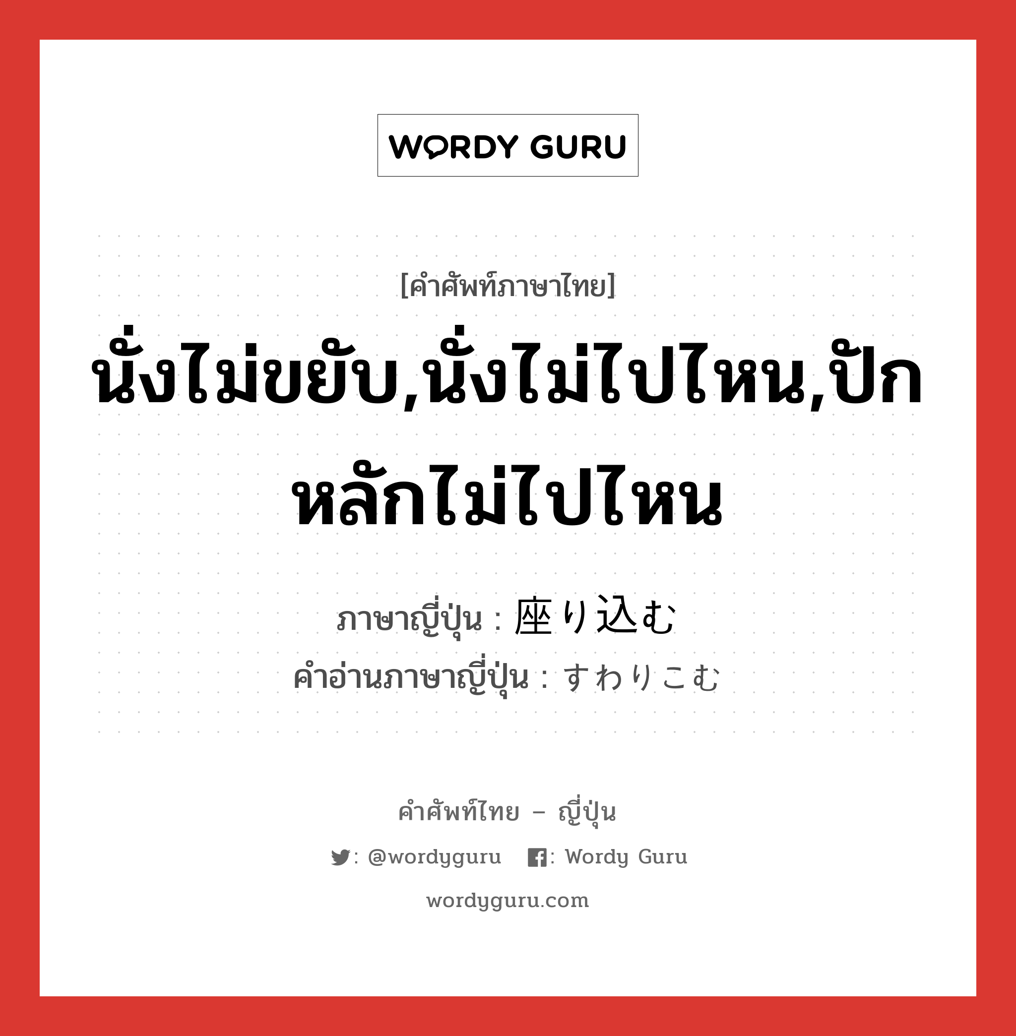 นั่งไม่ขยับ,นั่งไม่ไปไหน,ปักหลักไม่ไปไหน ภาษาญี่ปุ่นคืออะไร, คำศัพท์ภาษาไทย - ญี่ปุ่น นั่งไม่ขยับ,นั่งไม่ไปไหน,ปักหลักไม่ไปไหน ภาษาญี่ปุ่น 座り込む คำอ่านภาษาญี่ปุ่น すわりこむ หมวด v5m หมวด v5m