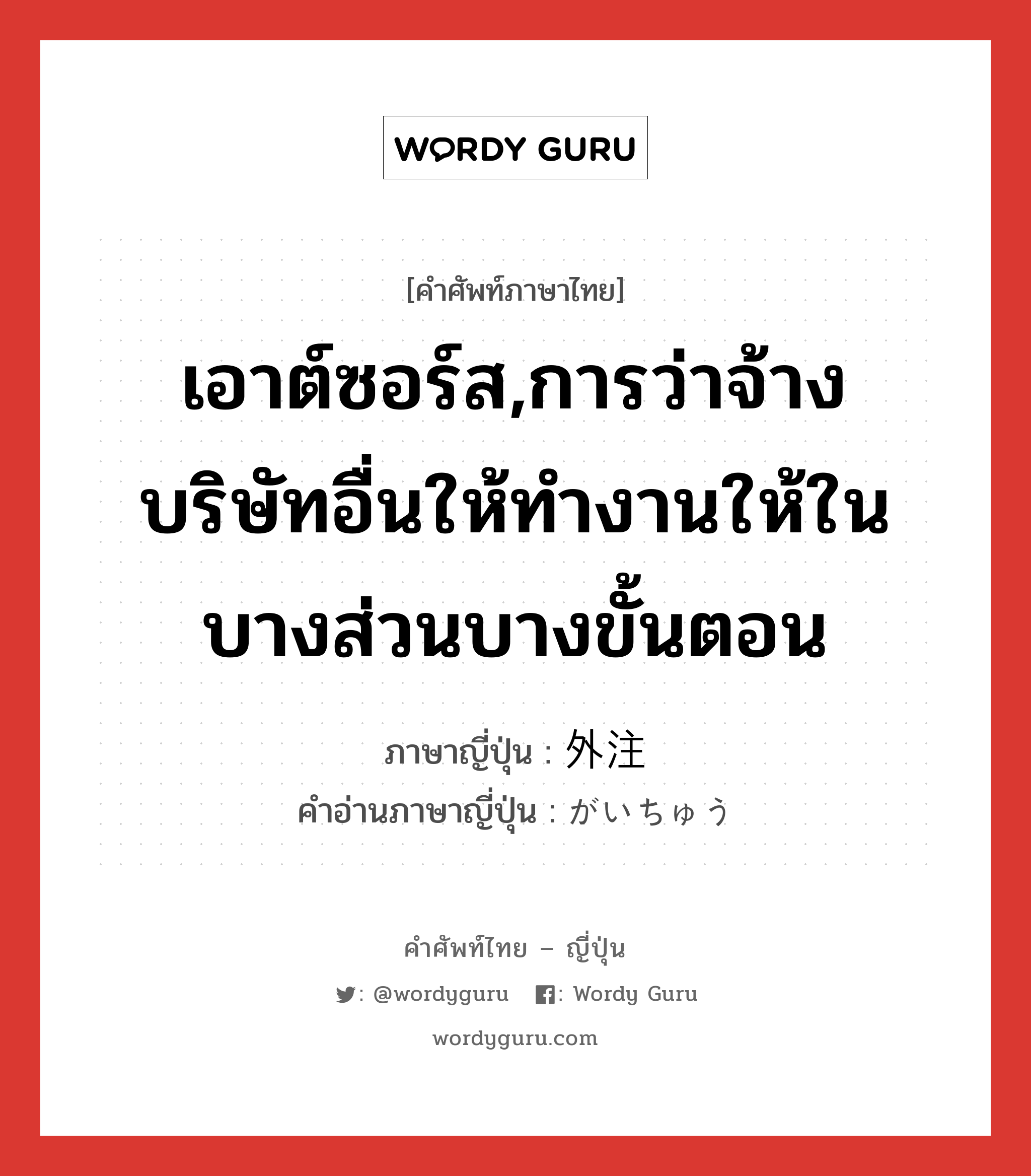 เอาต์ซอร์ส,การว่าจ้างบริษัทอื่นให้ทำงานให้ในบางส่วนบางขั้นตอน ภาษาญี่ปุ่นคืออะไร, คำศัพท์ภาษาไทย - ญี่ปุ่น เอาต์ซอร์ส,การว่าจ้างบริษัทอื่นให้ทำงานให้ในบางส่วนบางขั้นตอน ภาษาญี่ปุ่น 外注 คำอ่านภาษาญี่ปุ่น がいちゅう หมวด n หมวด n