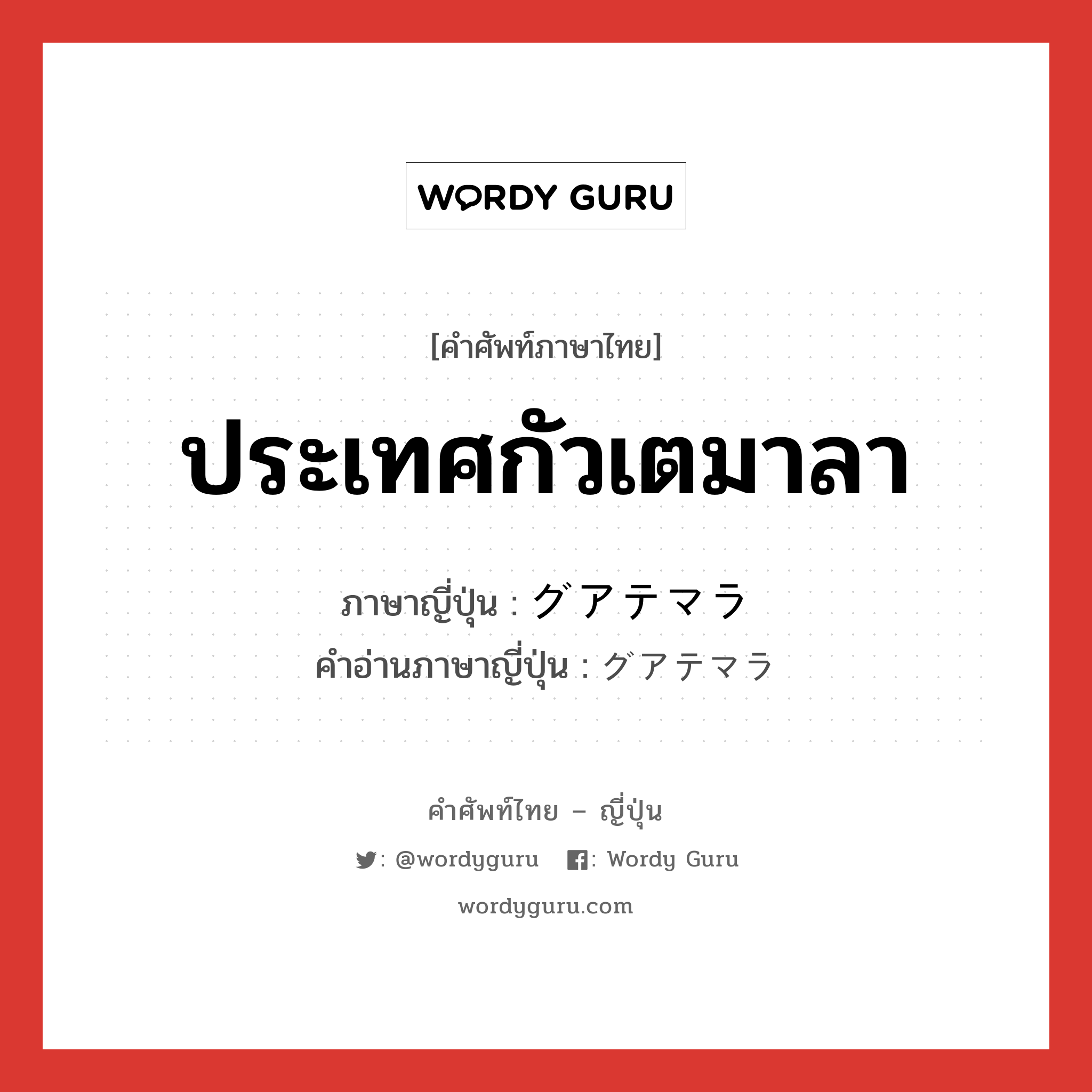 ประเทศกัวเตมาลา ภาษาญี่ปุ่นคืออะไร, คำศัพท์ภาษาไทย - ญี่ปุ่น ประเทศกัวเตมาลา ภาษาญี่ปุ่น グアテマラ คำอ่านภาษาญี่ปุ่น グアテマラ หมวด n หมวด n