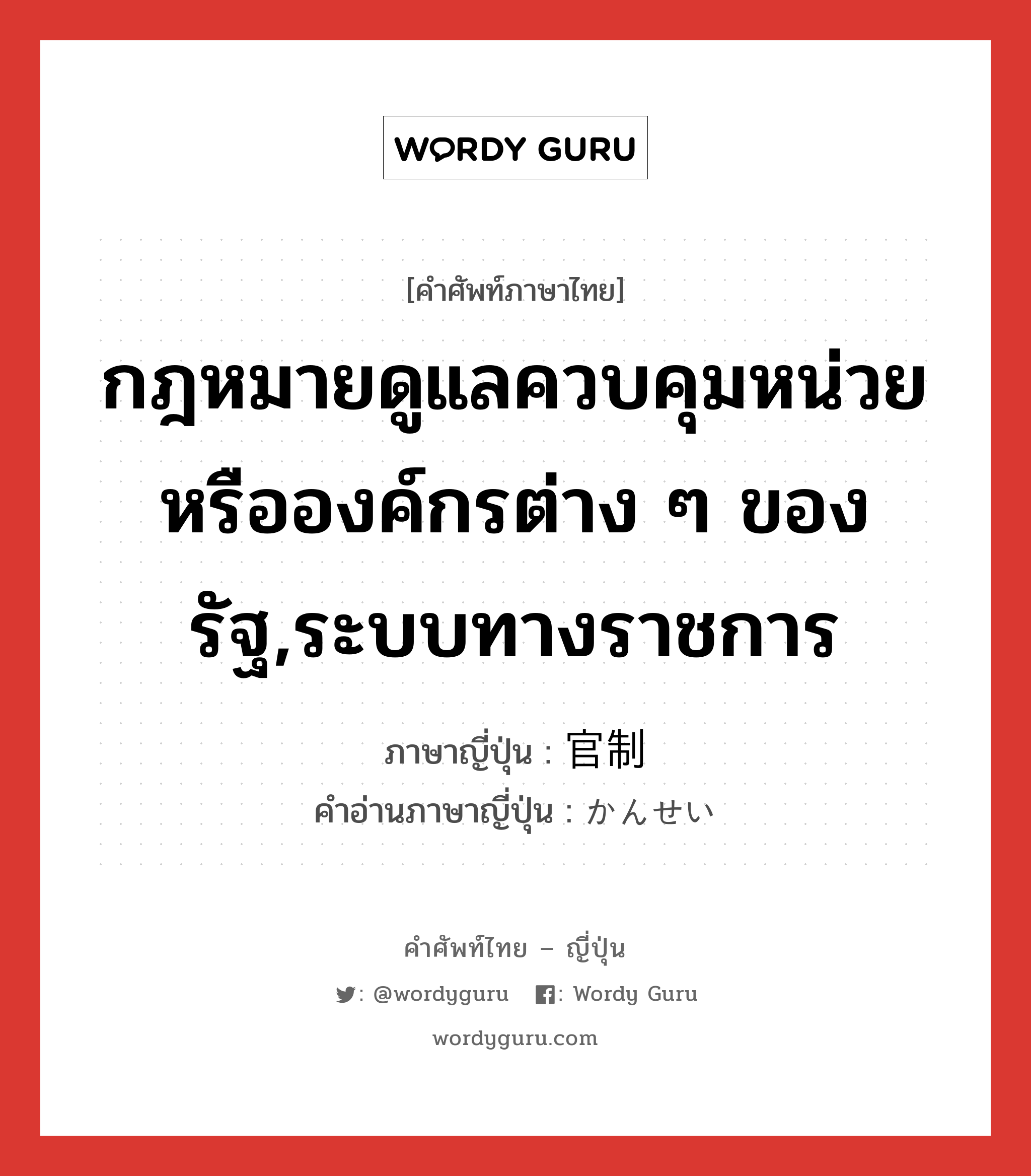 กฎหมายดูแลควบคุมหน่วยหรือองค์กรต่าง ๆ ของรัฐ,ระบบทางราชการ ภาษาญี่ปุ่นคืออะไร, คำศัพท์ภาษาไทย - ญี่ปุ่น กฎหมายดูแลควบคุมหน่วยหรือองค์กรต่าง ๆ ของรัฐ,ระบบทางราชการ ภาษาญี่ปุ่น 官制 คำอ่านภาษาญี่ปุ่น かんせい หมวด n หมวด n