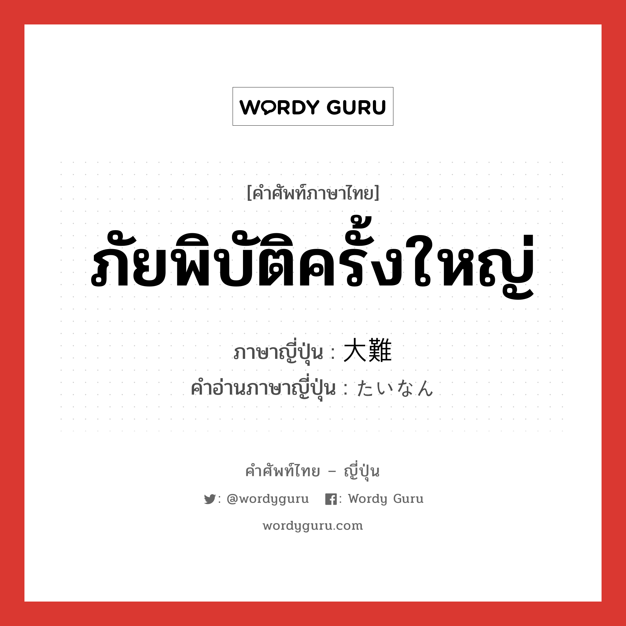 ภัยพิบัติครั้งใหญ่ ภาษาญี่ปุ่นคืออะไร, คำศัพท์ภาษาไทย - ญี่ปุ่น ภัยพิบัติครั้งใหญ่ ภาษาญี่ปุ่น 大難 คำอ่านภาษาญี่ปุ่น たいなん หมวด n หมวด n