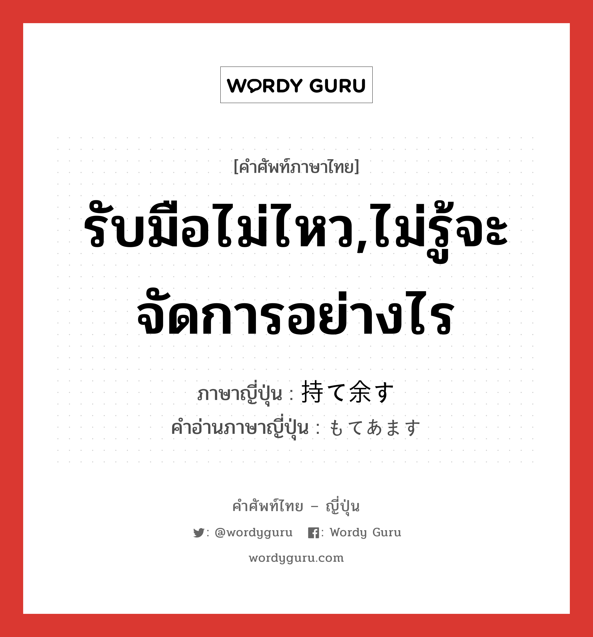 รับมือไม่ไหว,ไม่รู้จะจัดการอย่างไร ภาษาญี่ปุ่นคืออะไร, คำศัพท์ภาษาไทย - ญี่ปุ่น รับมือไม่ไหว,ไม่รู้จะจัดการอย่างไร ภาษาญี่ปุ่น 持て余す คำอ่านภาษาญี่ปุ่น もてあます หมวด v5s หมวด v5s