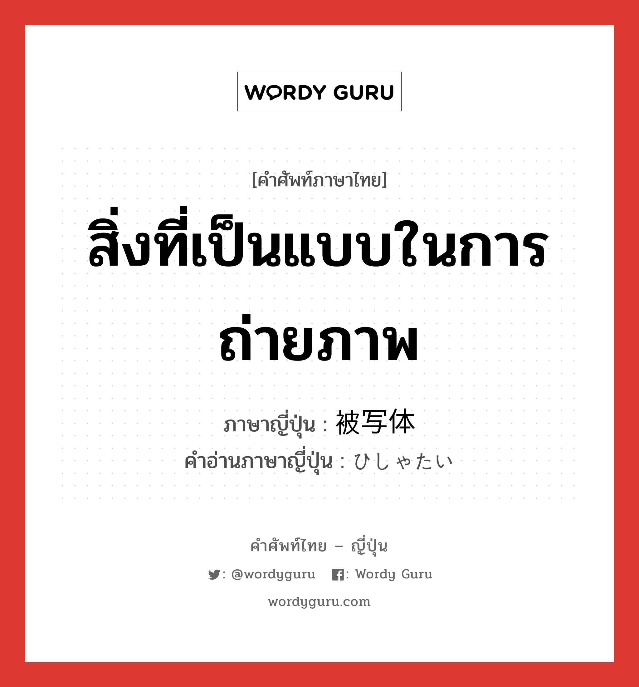 สิ่งที่เป็นแบบในการถ่ายภาพ ภาษาญี่ปุ่นคืออะไร, คำศัพท์ภาษาไทย - ญี่ปุ่น สิ่งที่เป็นแบบในการถ่ายภาพ ภาษาญี่ปุ่น 被写体 คำอ่านภาษาญี่ปุ่น ひしゃたい หมวด n หมวด n