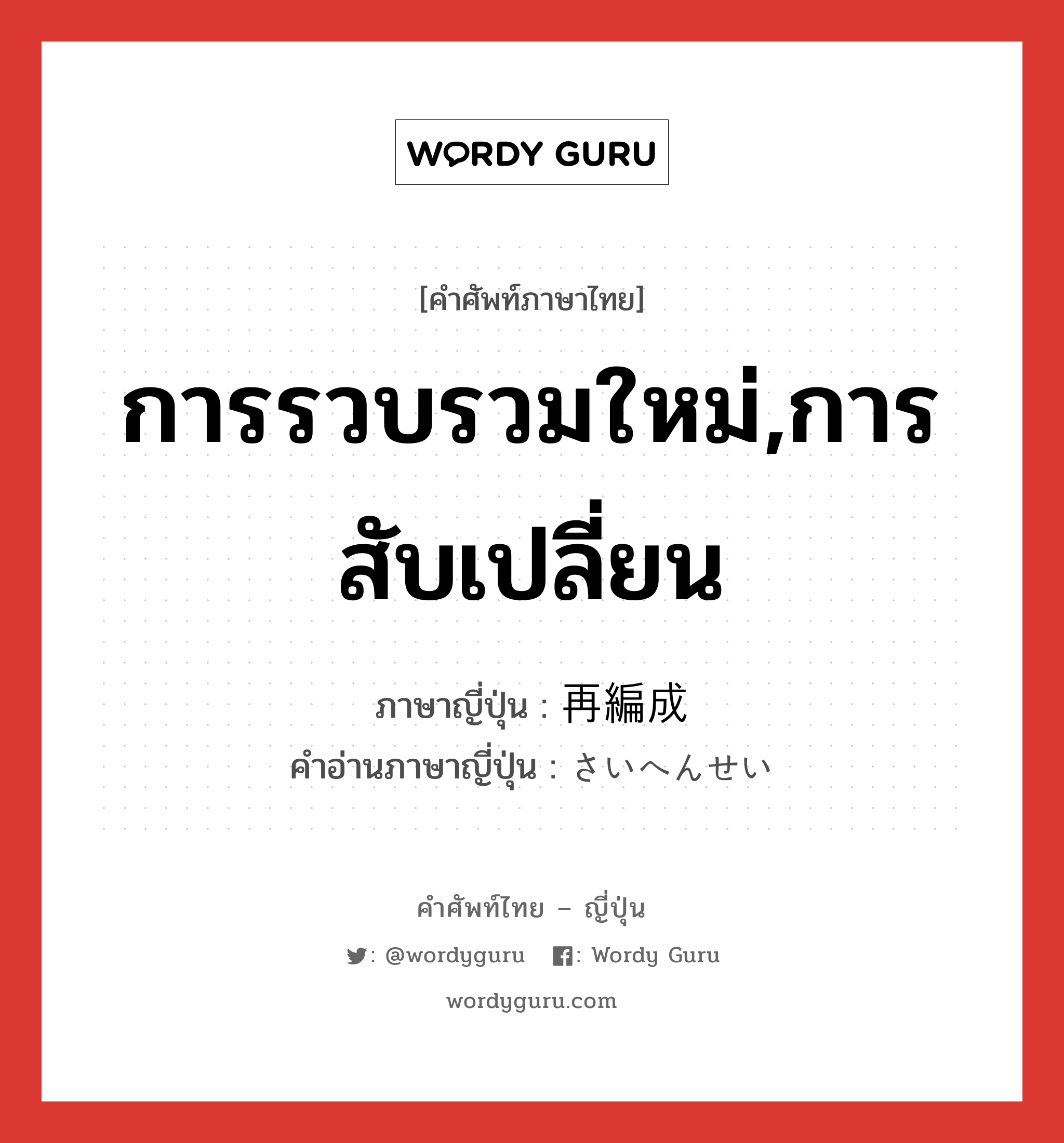 การรวบรวมใหม่,การสับเปลี่ยน ภาษาญี่ปุ่นคืออะไร, คำศัพท์ภาษาไทย - ญี่ปุ่น การรวบรวมใหม่,การสับเปลี่ยน ภาษาญี่ปุ่น 再編成 คำอ่านภาษาญี่ปุ่น さいへんせい หมวด n หมวด n