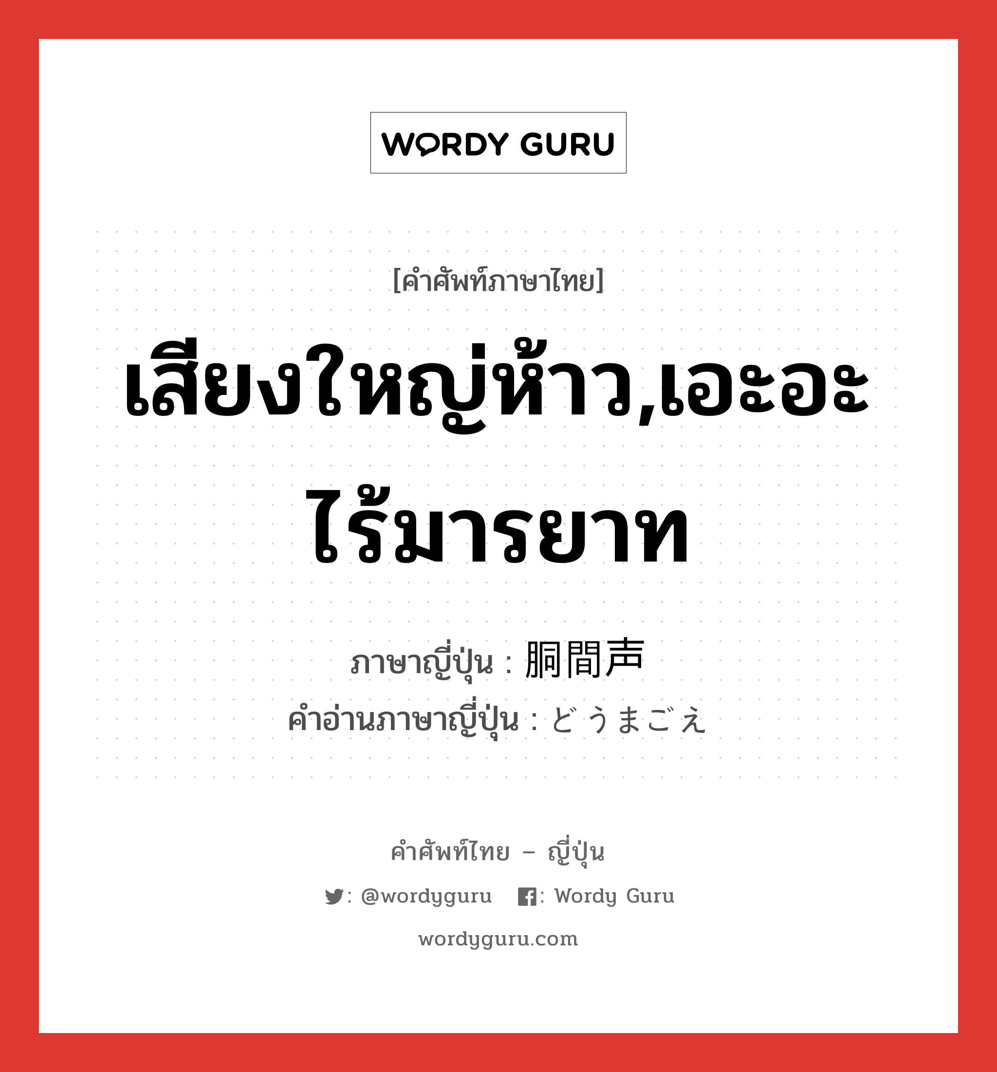 เสียงใหญ่ห้าว,เอะอะไร้มารยาท ภาษาญี่ปุ่นคืออะไร, คำศัพท์ภาษาไทย - ญี่ปุ่น เสียงใหญ่ห้าว,เอะอะไร้มารยาท ภาษาญี่ปุ่น 胴間声 คำอ่านภาษาญี่ปุ่น どうまごえ หมวด n หมวด n