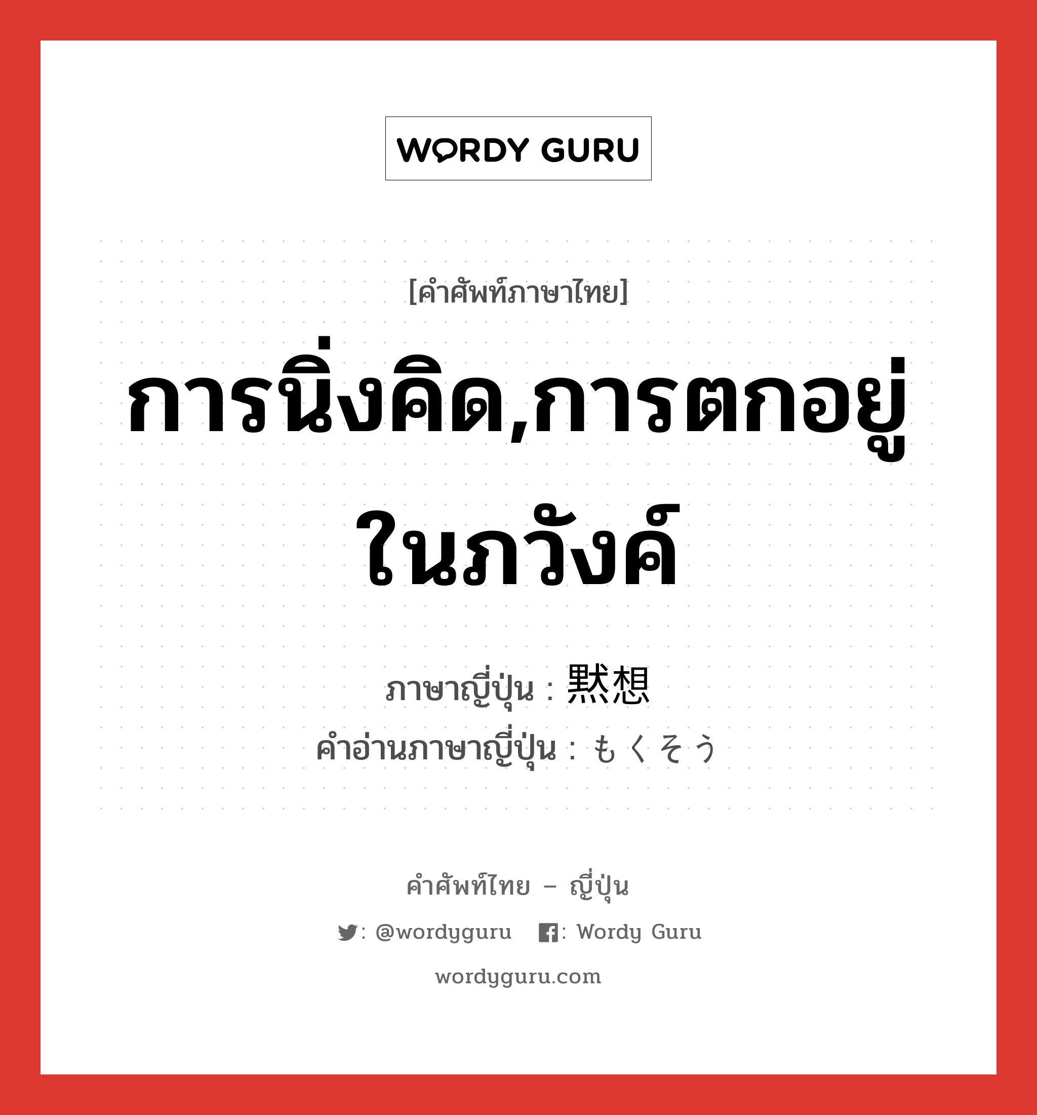 การนิ่งคิด,การตกอยู่ในภวังค์ ภาษาญี่ปุ่นคืออะไร, คำศัพท์ภาษาไทย - ญี่ปุ่น การนิ่งคิด,การตกอยู่ในภวังค์ ภาษาญี่ปุ่น 黙想 คำอ่านภาษาญี่ปุ่น もくそう หมวด n หมวด n