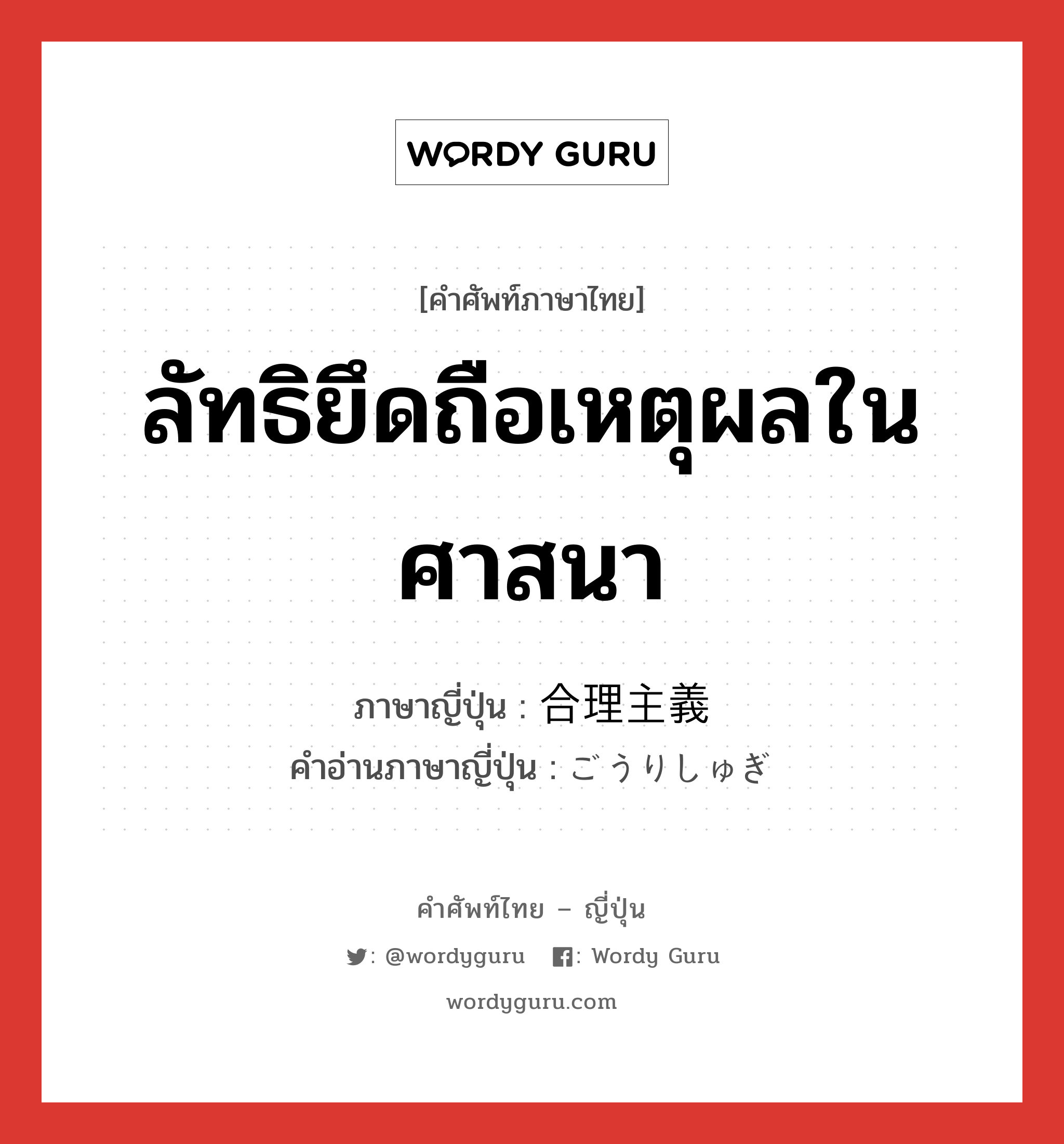 ลัทธิยึดถือเหตุผลในศาสนา ภาษาญี่ปุ่นคืออะไร, คำศัพท์ภาษาไทย - ญี่ปุ่น ลัทธิยึดถือเหตุผลในศาสนา ภาษาญี่ปุ่น 合理主義 คำอ่านภาษาญี่ปุ่น ごうりしゅぎ หมวด n หมวด n