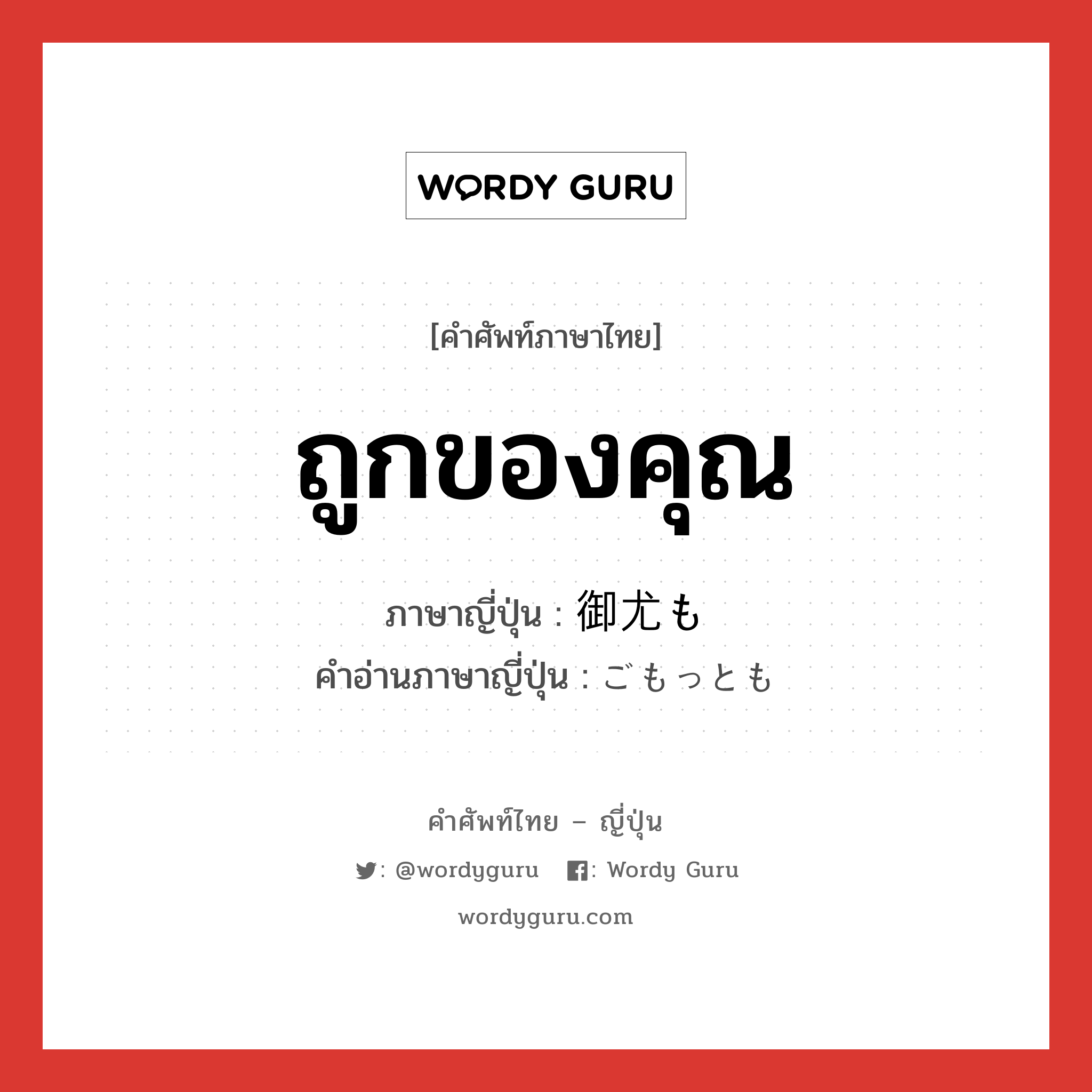 ถูกของคุณ ภาษาญี่ปุ่นคืออะไร, คำศัพท์ภาษาไทย - ญี่ปุ่น ถูกของคุณ ภาษาญี่ปุ่น 御尤も คำอ่านภาษาญี่ปุ่น ごもっとも หมวด exp หมวด exp