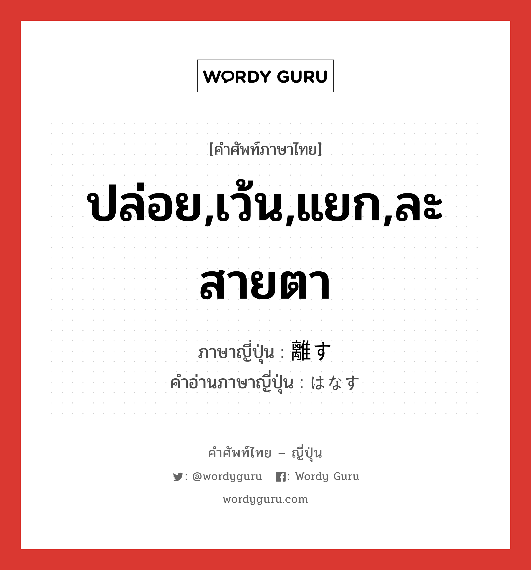 ปล่อย,เว้น,แยก,ละสายตา ภาษาญี่ปุ่นคืออะไร, คำศัพท์ภาษาไทย - ญี่ปุ่น ปล่อย,เว้น,แยก,ละสายตา ภาษาญี่ปุ่น 離す คำอ่านภาษาญี่ปุ่น はなす หมวด v5s หมวด v5s