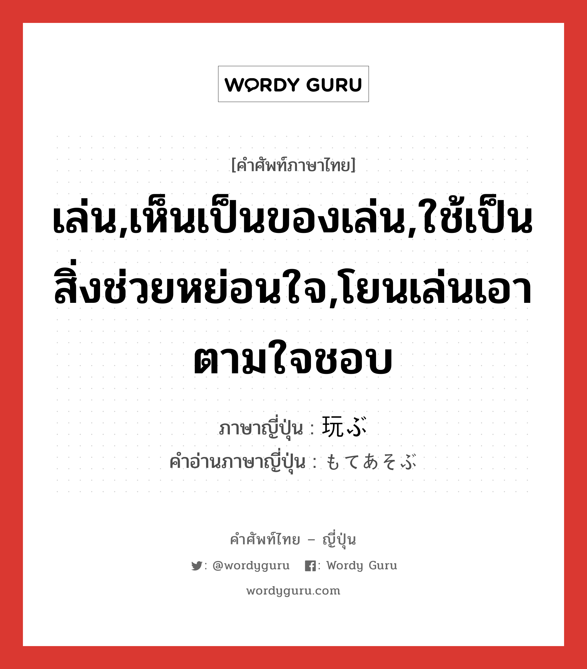 เล่น,เห็นเป็นของเล่น,ใช้เป็นสิ่งช่วยหย่อนใจ,โยนเล่นเอาตามใจชอบ ภาษาญี่ปุ่นคืออะไร, คำศัพท์ภาษาไทย - ญี่ปุ่น เล่น,เห็นเป็นของเล่น,ใช้เป็นสิ่งช่วยหย่อนใจ,โยนเล่นเอาตามใจชอบ ภาษาญี่ปุ่น 玩ぶ คำอ่านภาษาญี่ปุ่น もてあそぶ หมวด v5b หมวด v5b