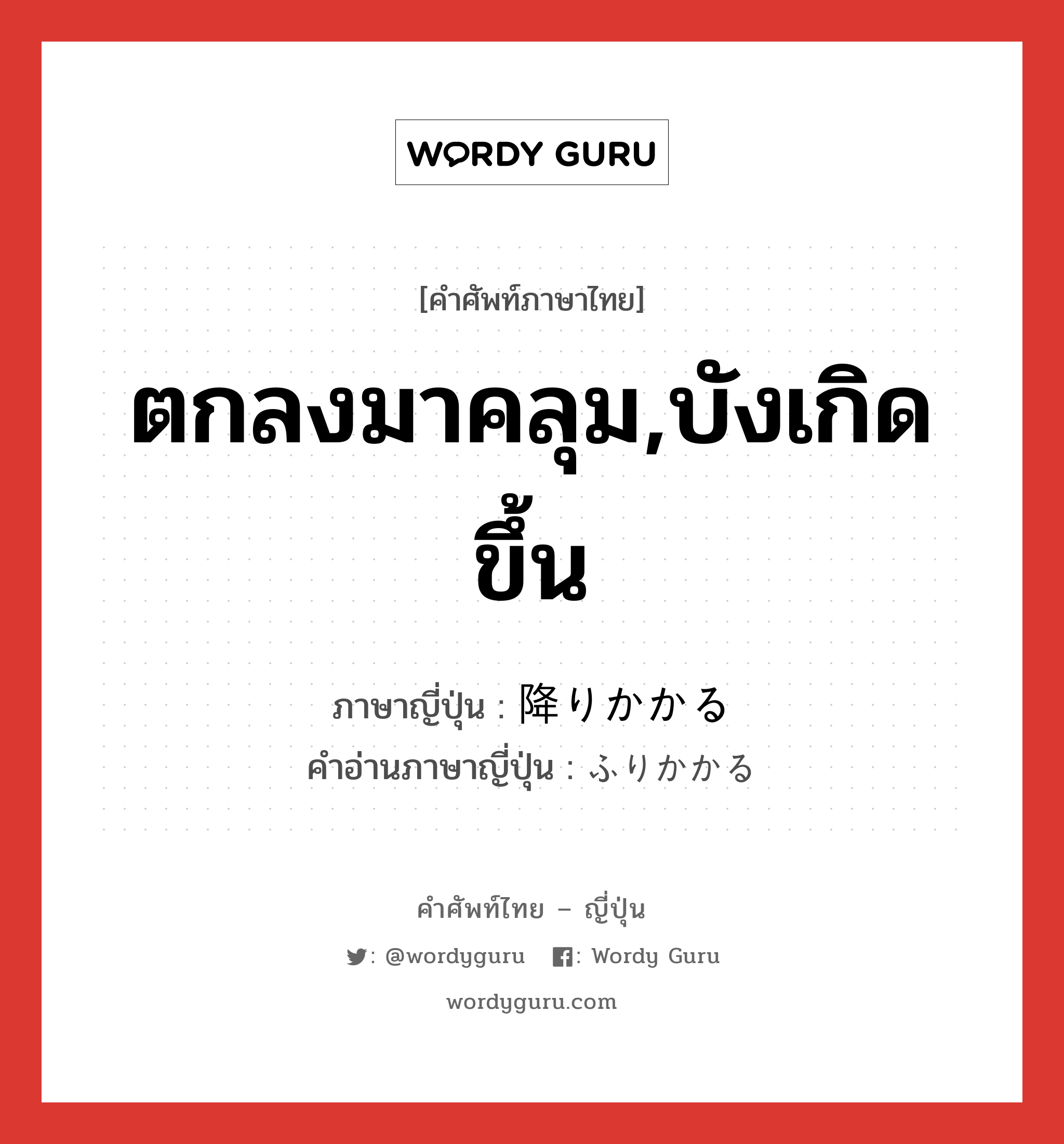 ตกลงมาคลุม,บังเกิดขึ้น ภาษาญี่ปุ่นคืออะไร, คำศัพท์ภาษาไทย - ญี่ปุ่น ตกลงมาคลุม,บังเกิดขึ้น ภาษาญี่ปุ่น 降りかかる คำอ่านภาษาญี่ปุ่น ふりかかる หมวด v5r หมวด v5r