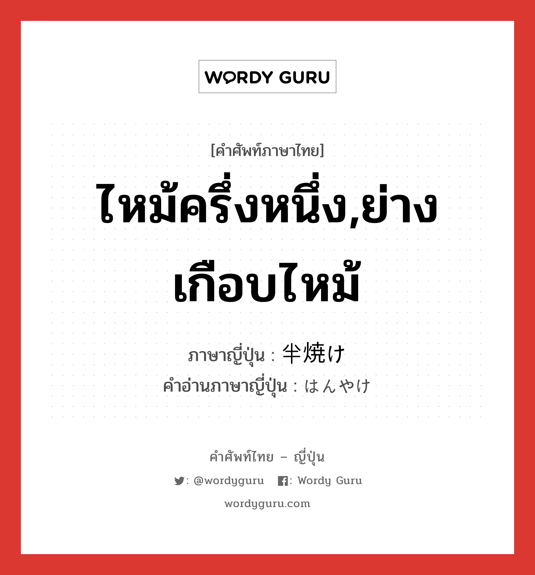 ไหม้ครึ่งหนึ่ง,ย่างเกือบไหม้ ภาษาญี่ปุ่นคืออะไร, คำศัพท์ภาษาไทย - ญี่ปุ่น ไหม้ครึ่งหนึ่ง,ย่างเกือบไหม้ ภาษาญี่ปุ่น 半焼け คำอ่านภาษาญี่ปุ่น はんやけ หมวด adj-na หมวด adj-na